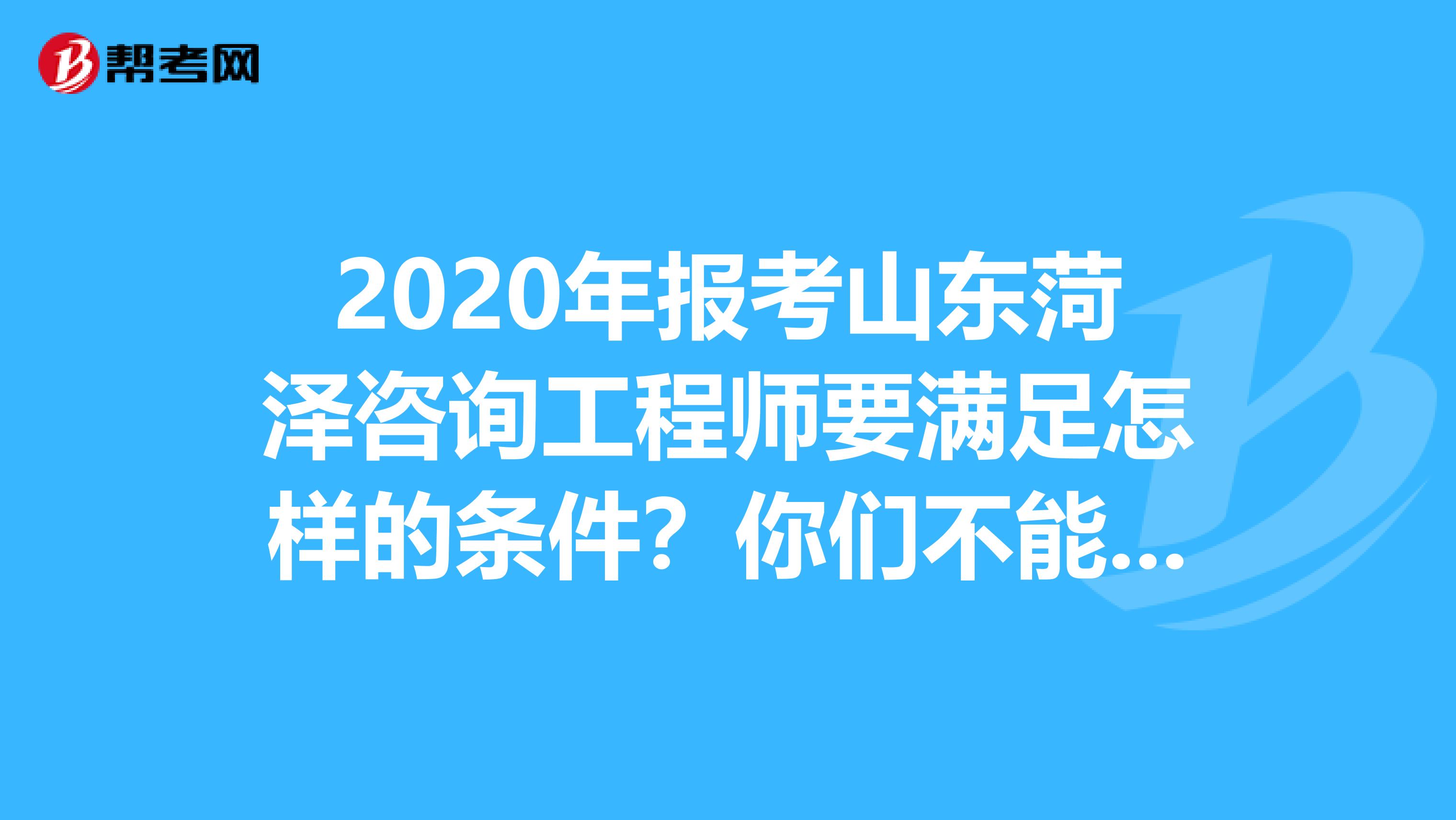 2020年报考山东菏泽咨询工程师要满足怎样的条件？你们不能不知道！