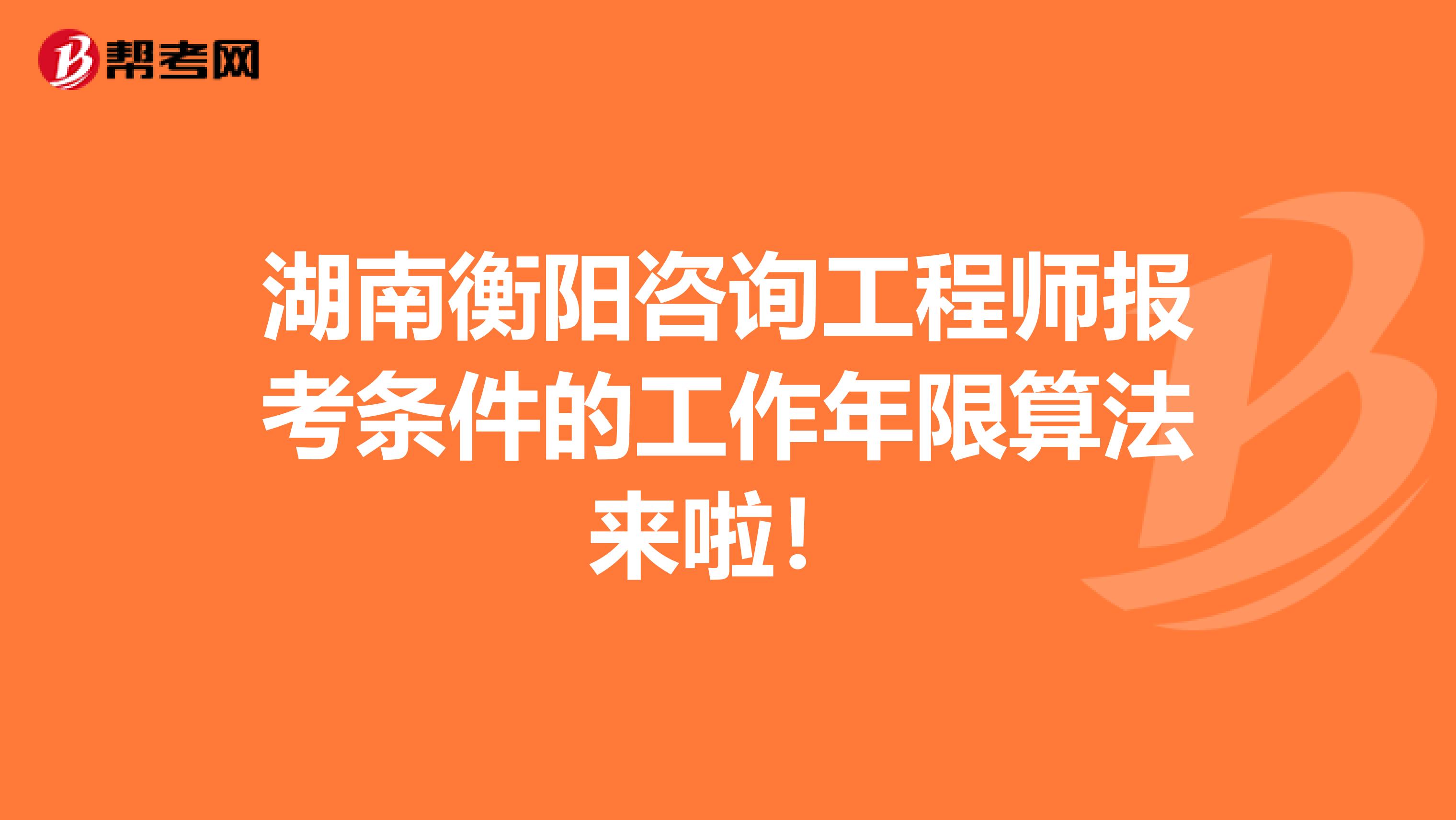 湖南衡阳咨询工程师报考条件的工作年限算法来啦！
