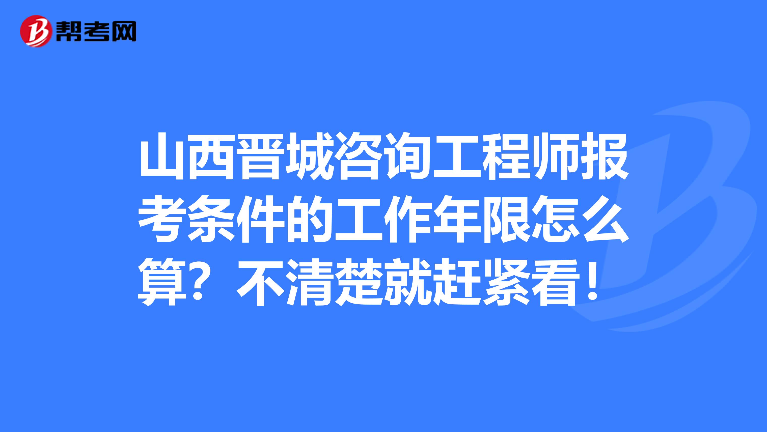 山西晋城咨询工程师报考条件的工作年限怎么算？不清楚就赶紧看！