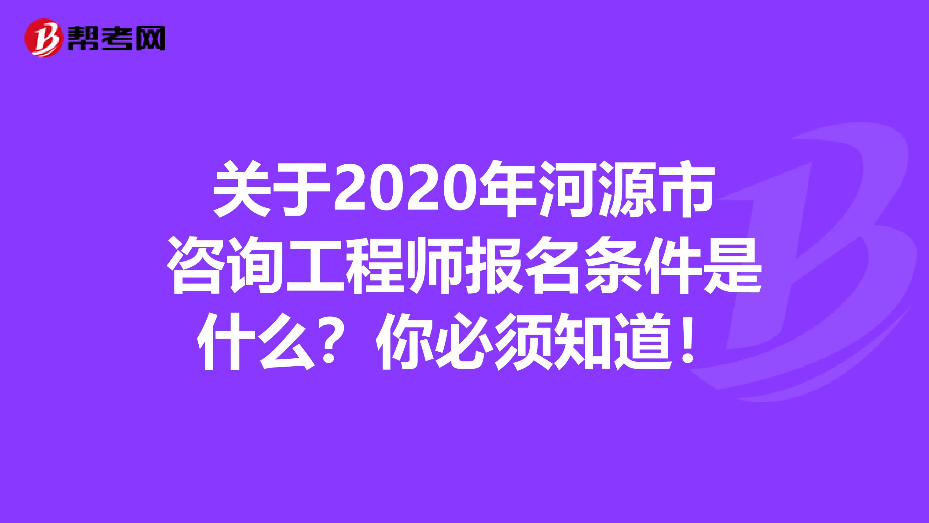 关于2020年河源市咨询工程师报名条件是什么？你必须知道！