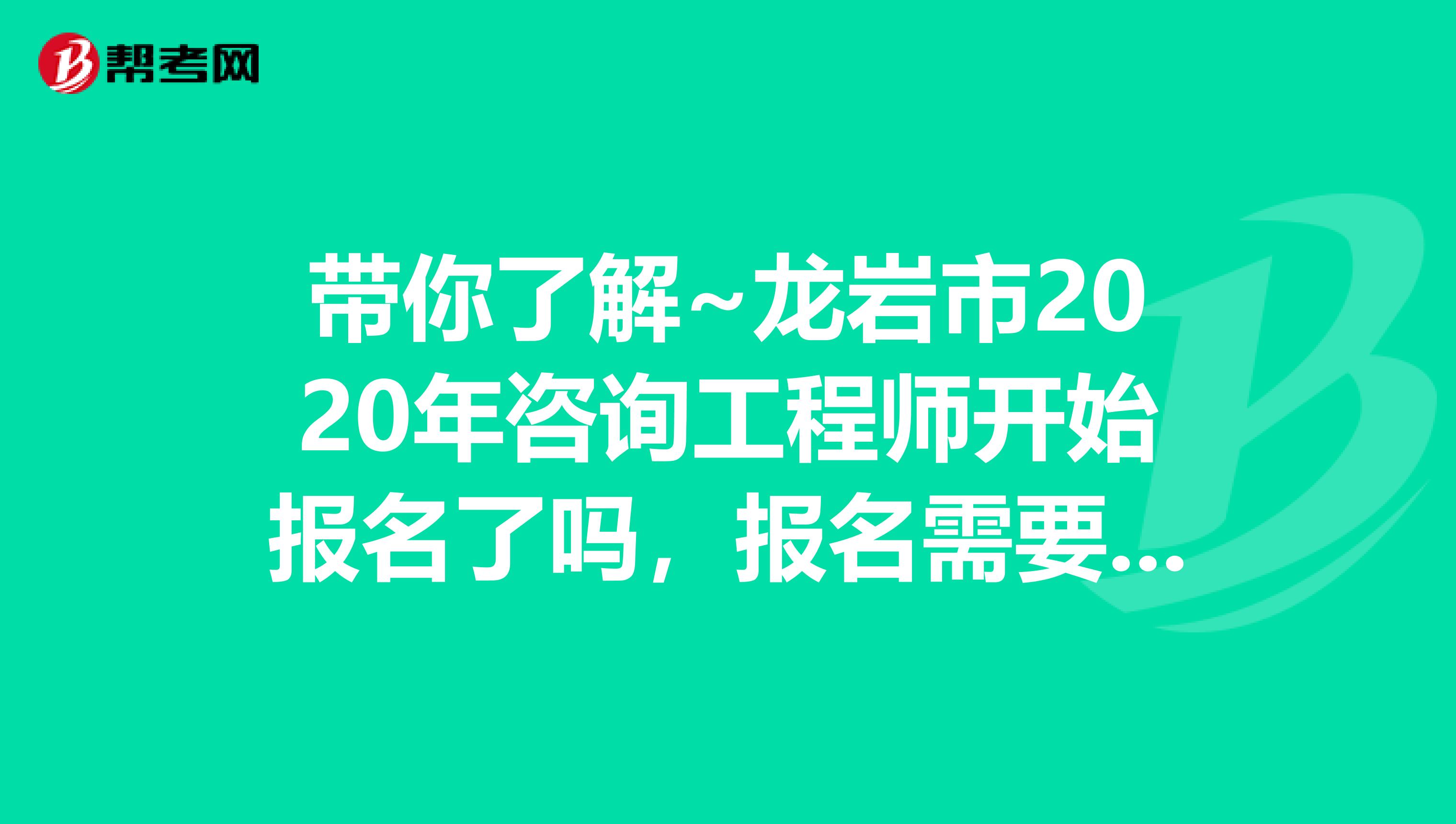 带你了解~龙岩市2020年咨询工程师开始报名了吗，报名需要什么条件