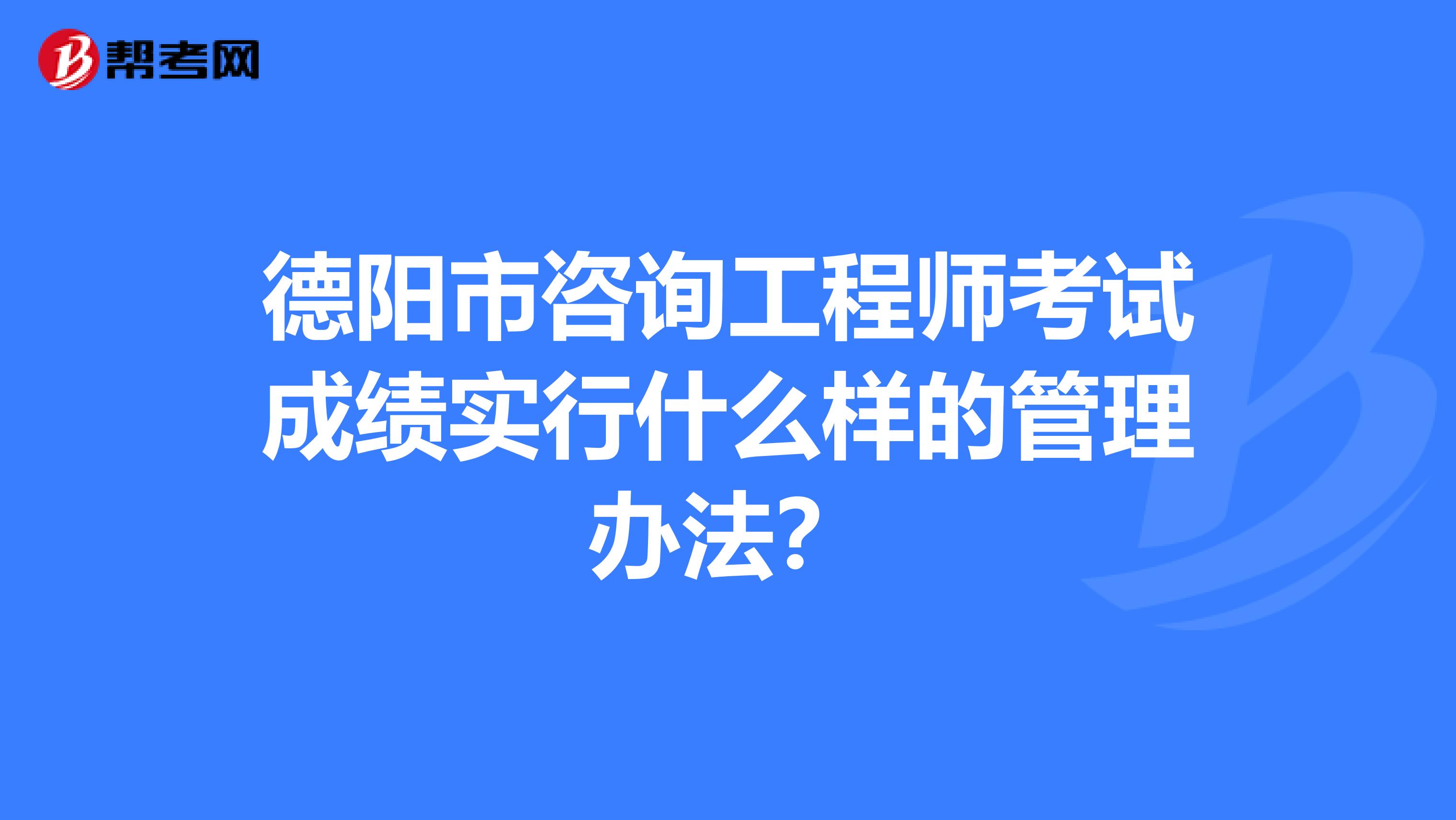 德阳市咨询工程师考试成绩实行什么样的管理办法？