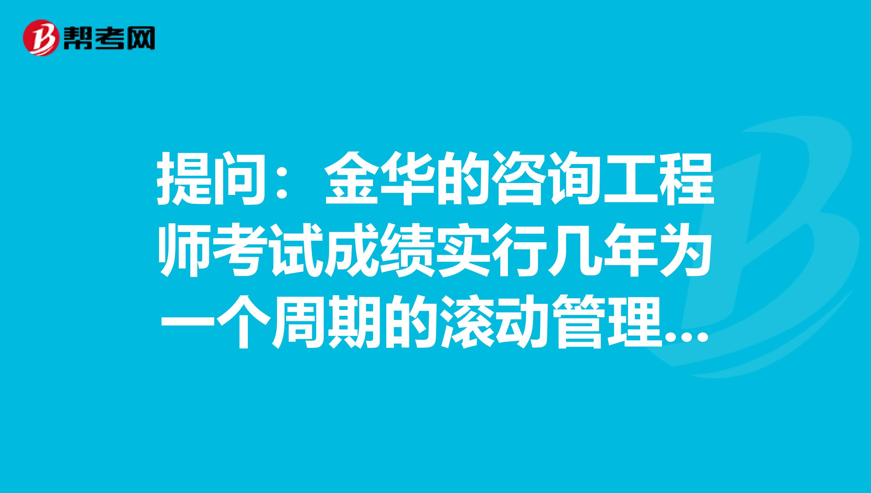 提问：金华的咨询工程师考试成绩实行几年为一个周期的滚动管理办法