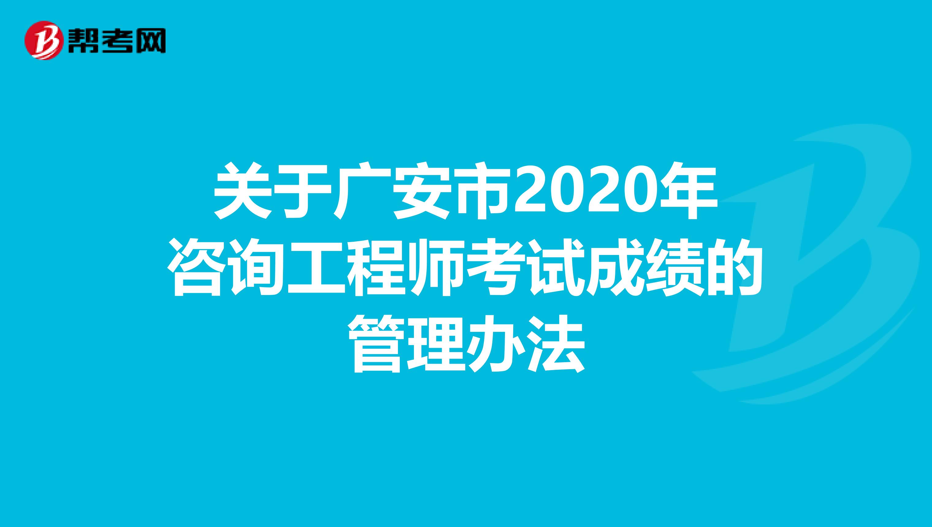 关于广安市2020年咨询工程师考试成绩的管理办法