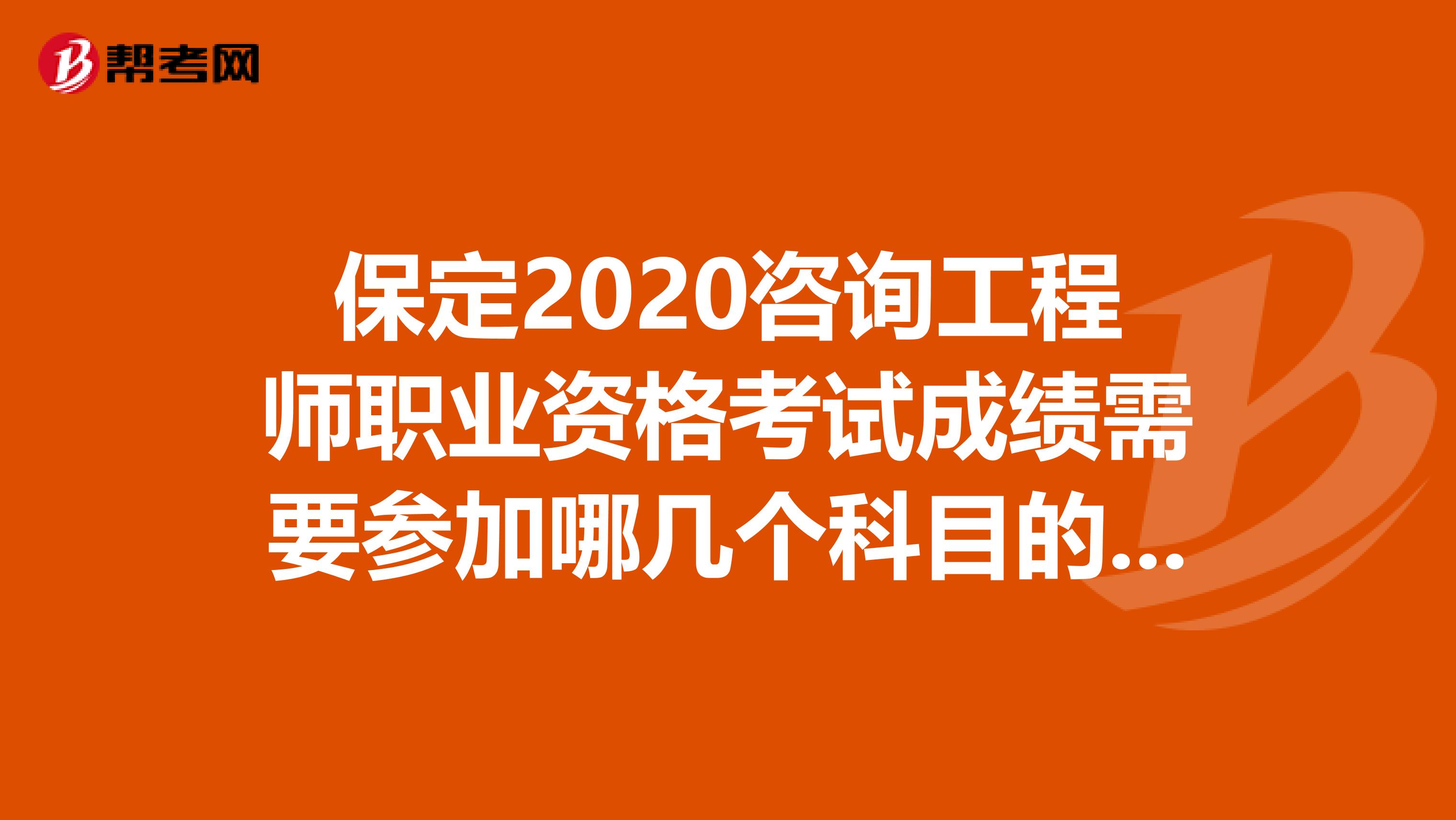 保定2020咨询工程师职业资格考试成绩需要参加哪几个科目的考试？