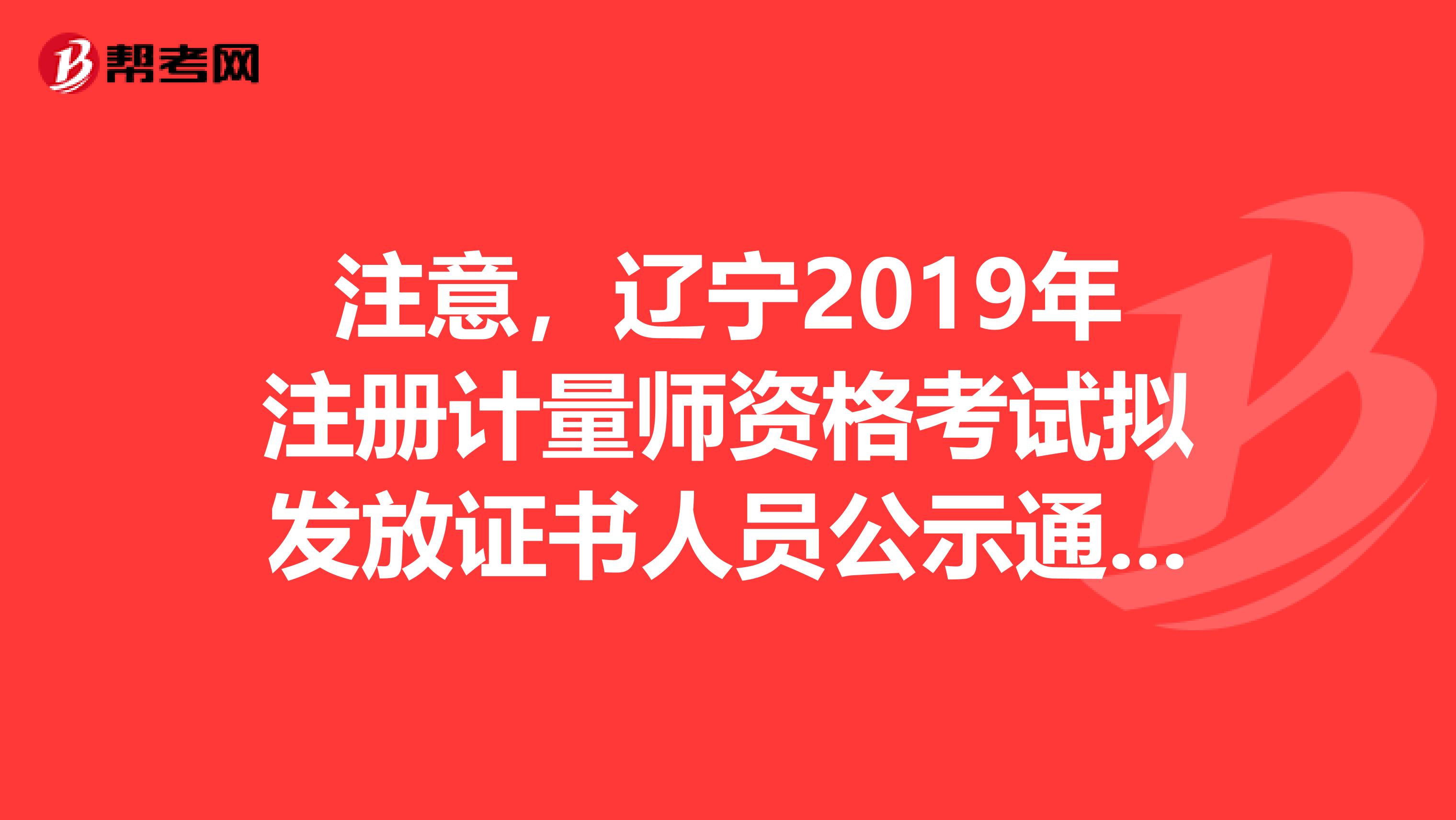 注意，遼寧2019年注冊計量師資格考試擬發放證書人員公示通知來了！