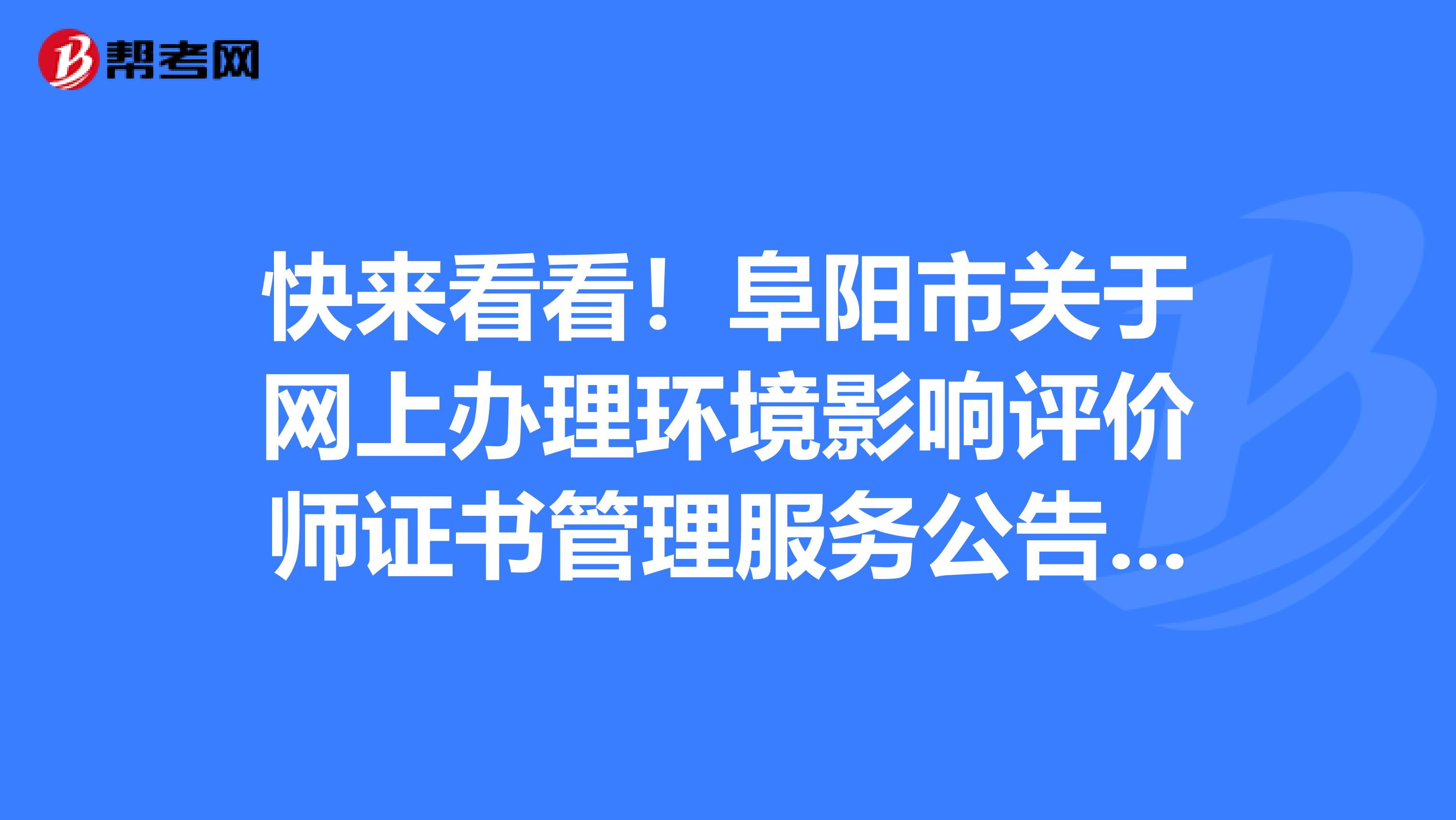 快来看看！阜阳市关于网上办理环境影响评价师证书管理服务公告已发布！