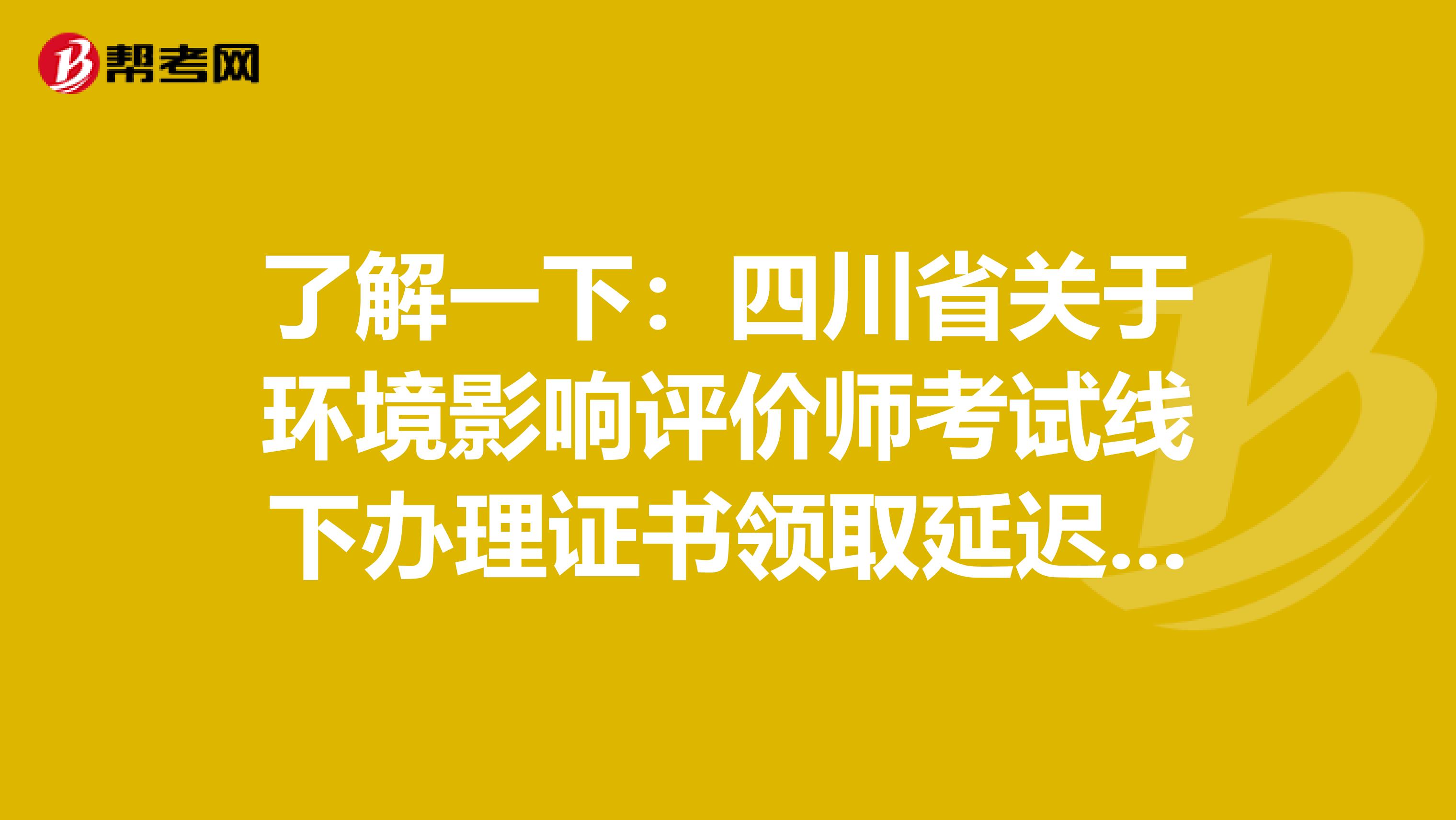 了解一下：四川省关于环境影响评价师考试线下办理证书领取延迟通知