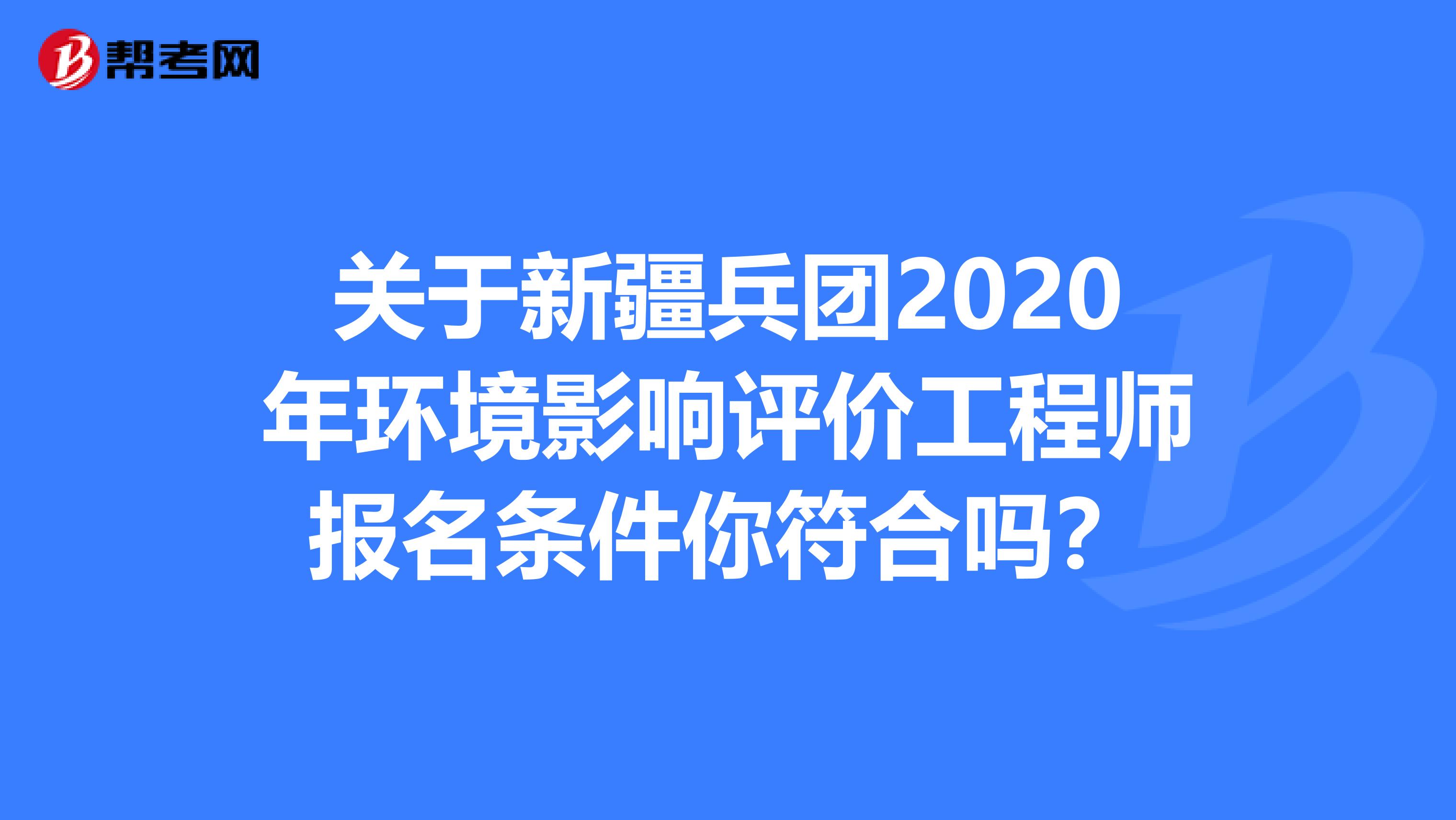 关于新疆兵团2020年环境影响评价工程师报名条件你符合吗？
