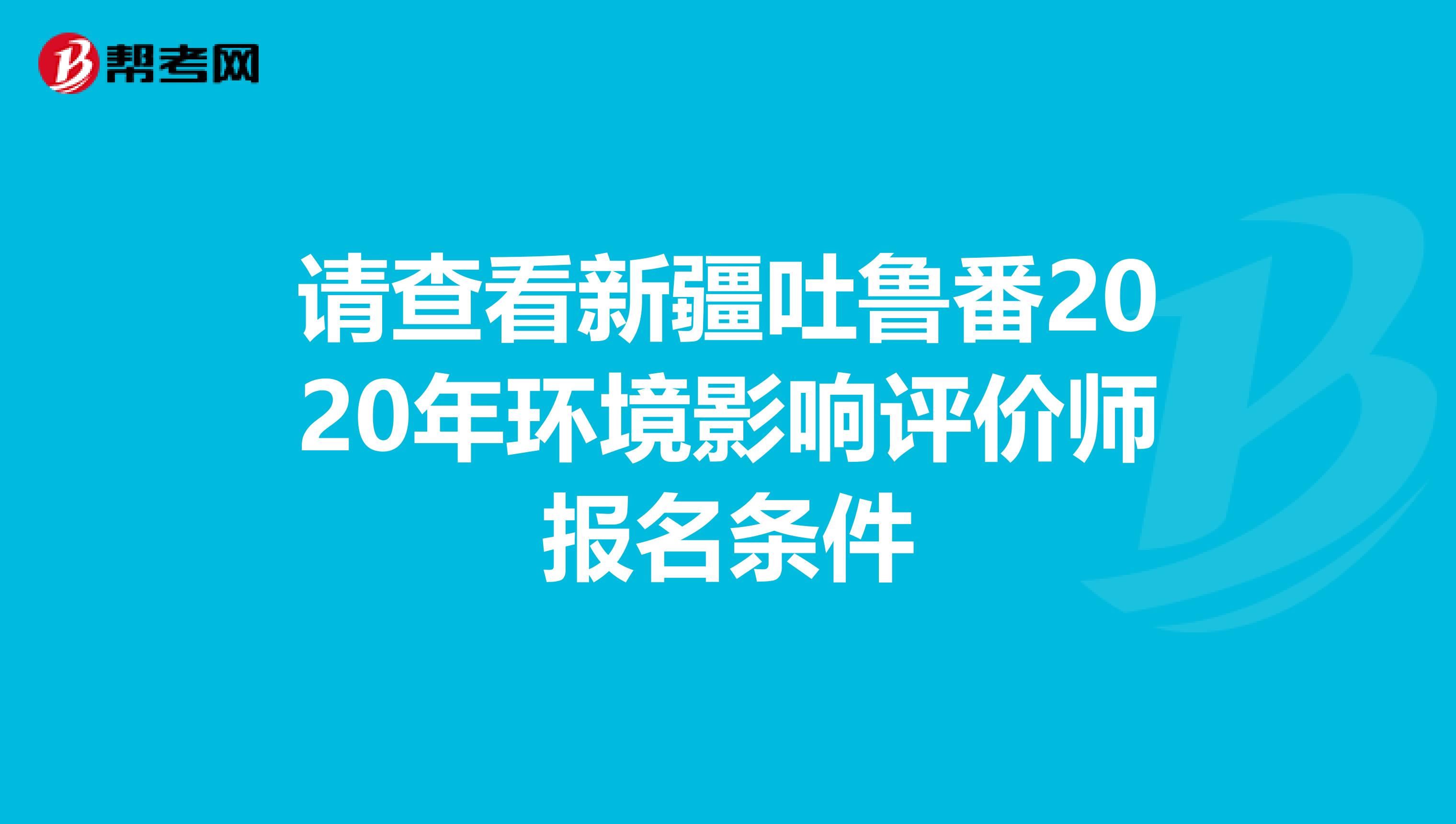 请查看新疆吐鲁番2020年环境影响评价师报名条件