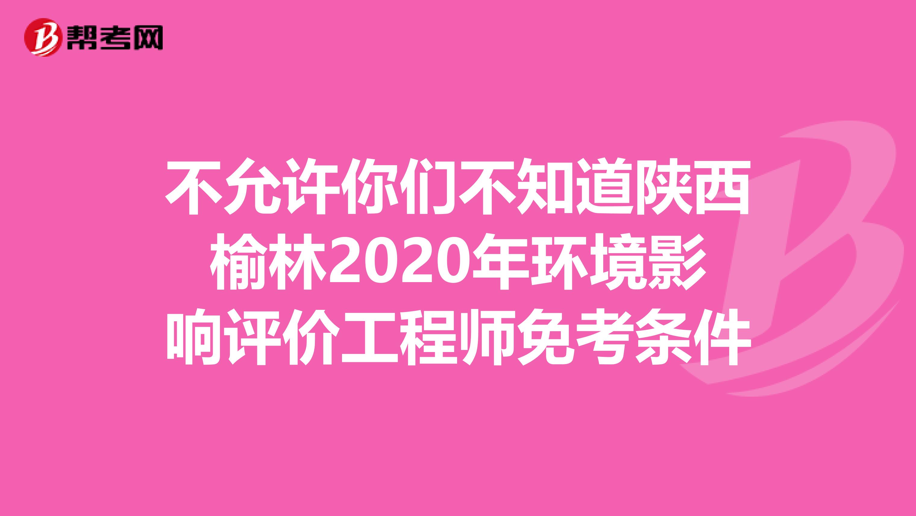 不允许你们不知道陕西榆林2020年环境影响评价工程师免考条件