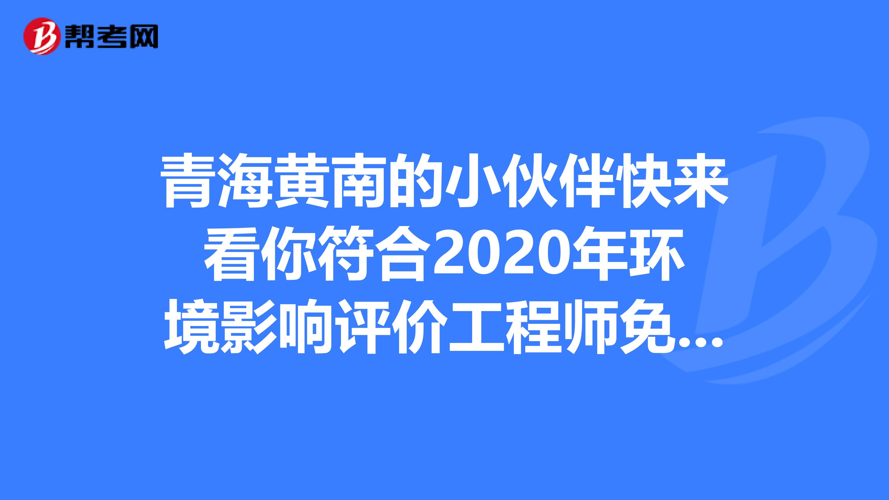 青海黄南的小伙伴快来看你符合2020年环境影响评价工程师免考条件吗？