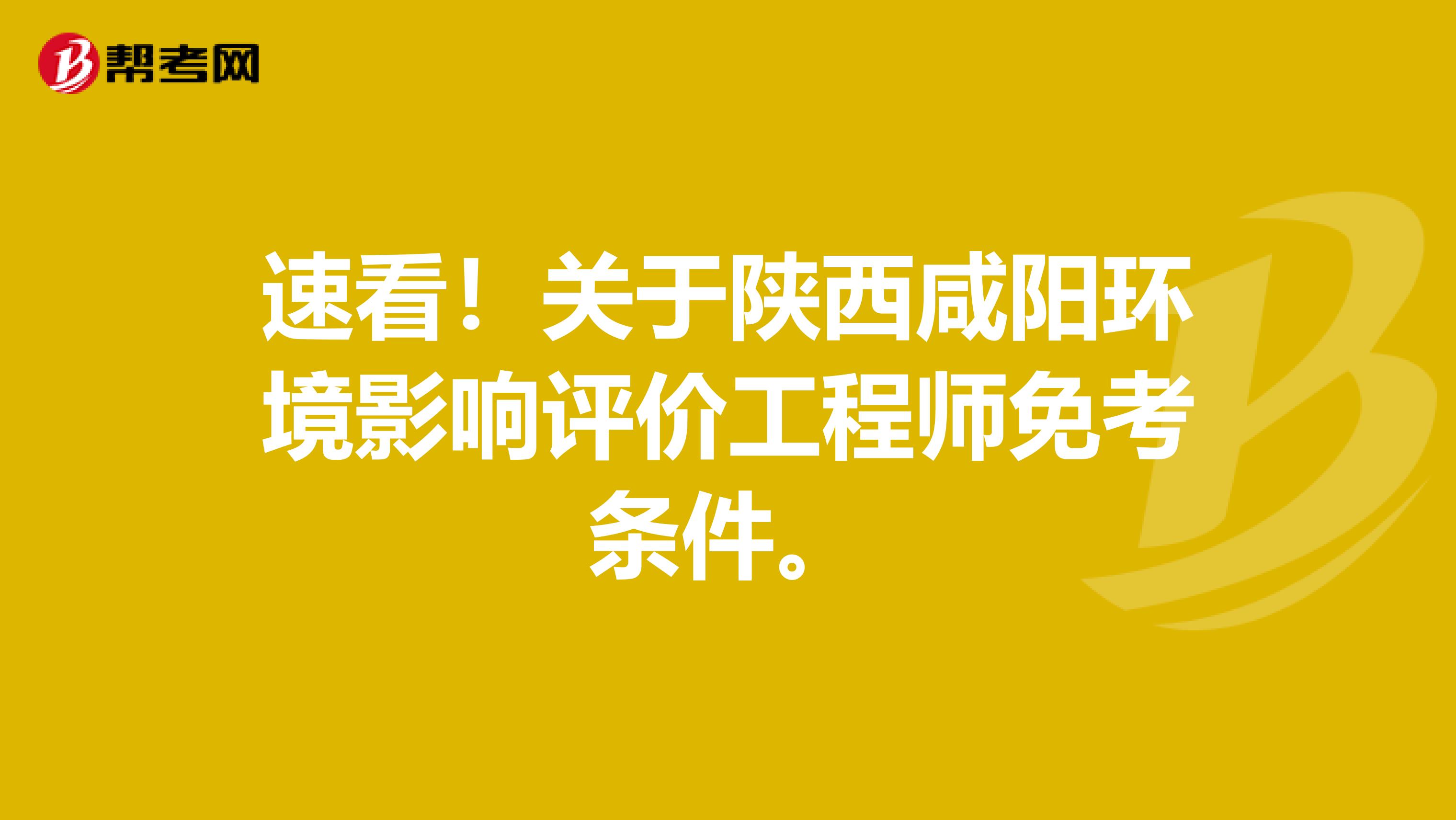 速看！关于陕西咸阳环境影响评价工程师免考条件。