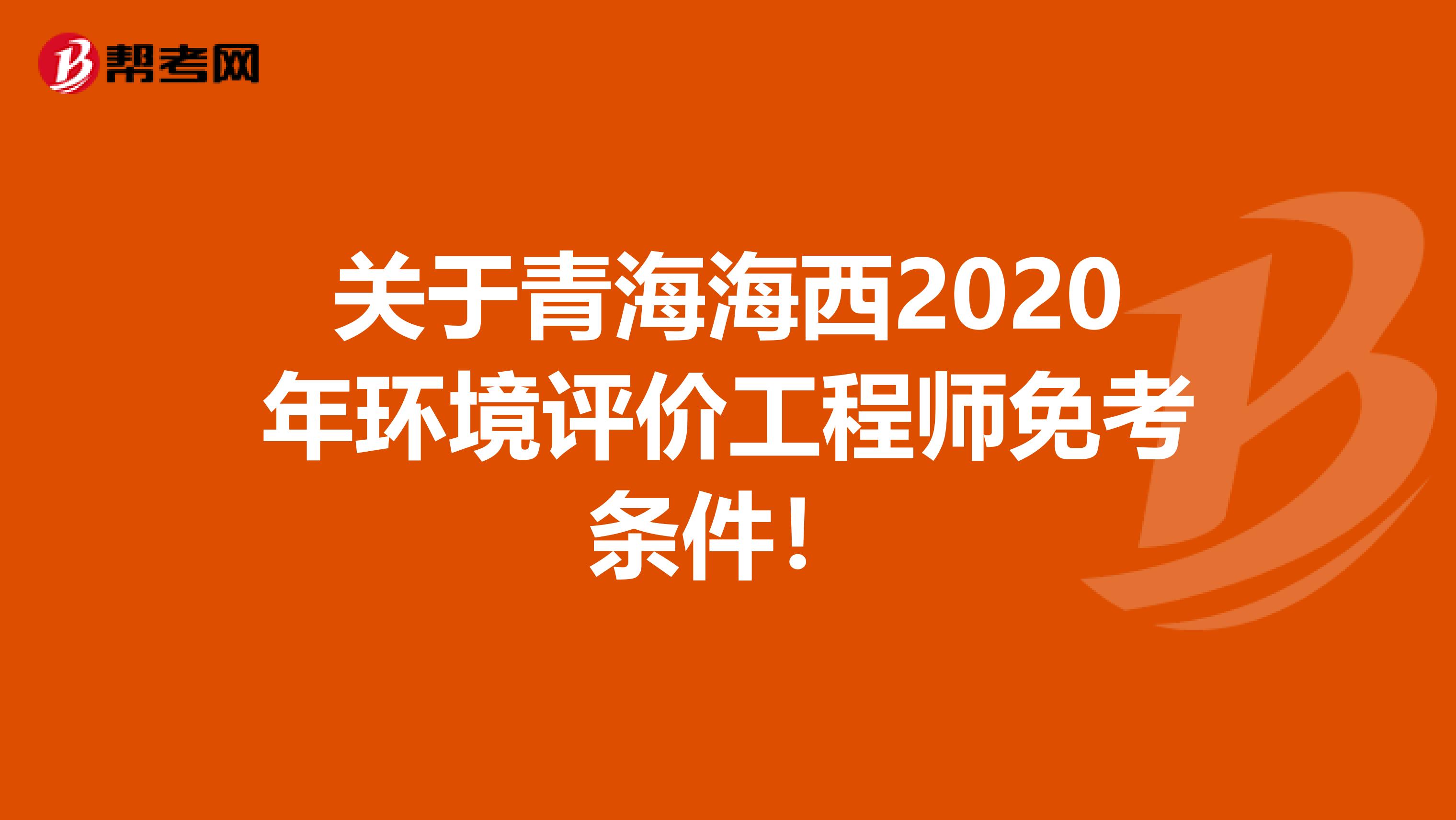 关于青海海西2020年环境评价工程师免考条件!