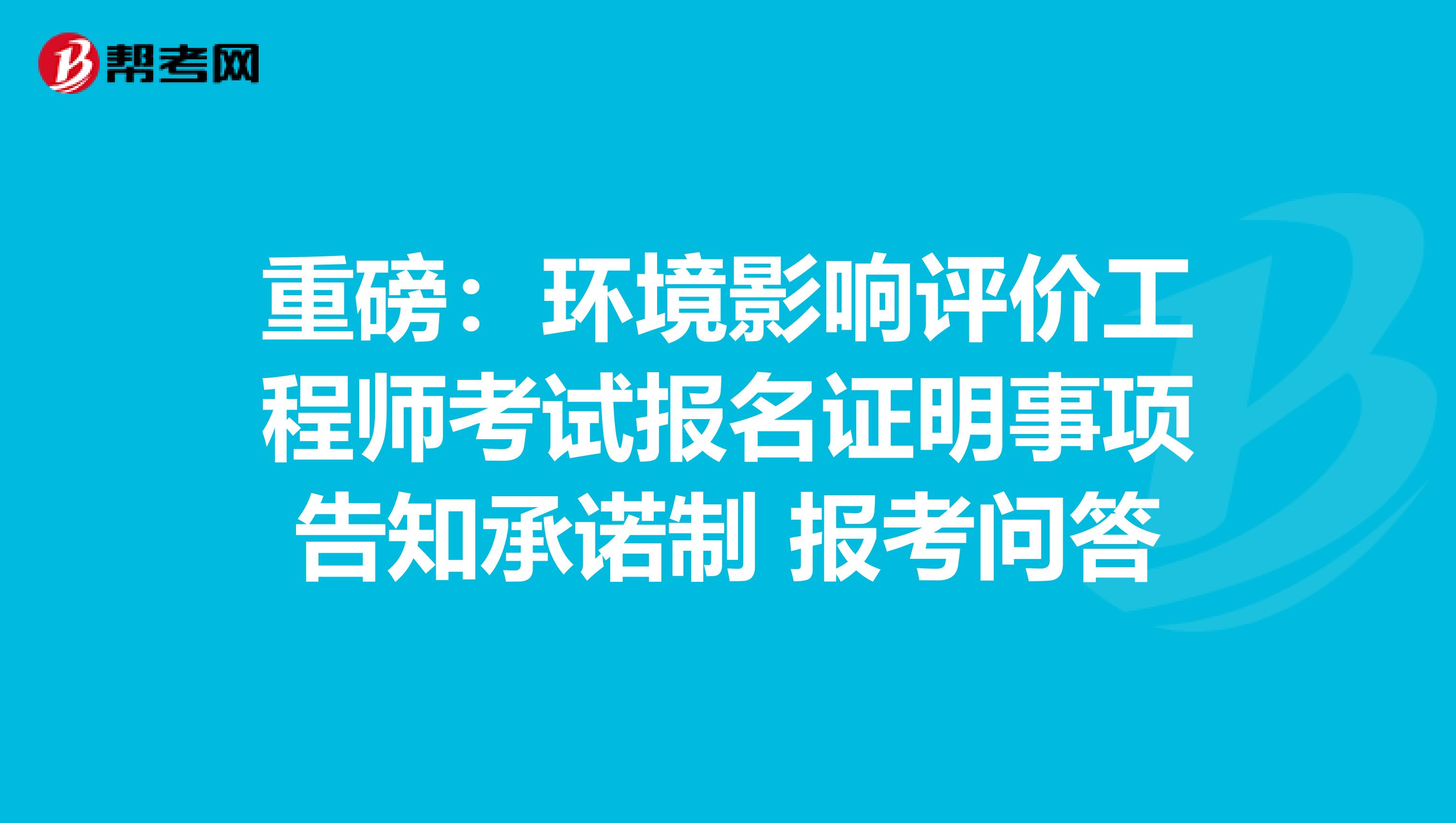 重磅：环境影响评价工程师考试报名证明事项告知承诺制 报考问答