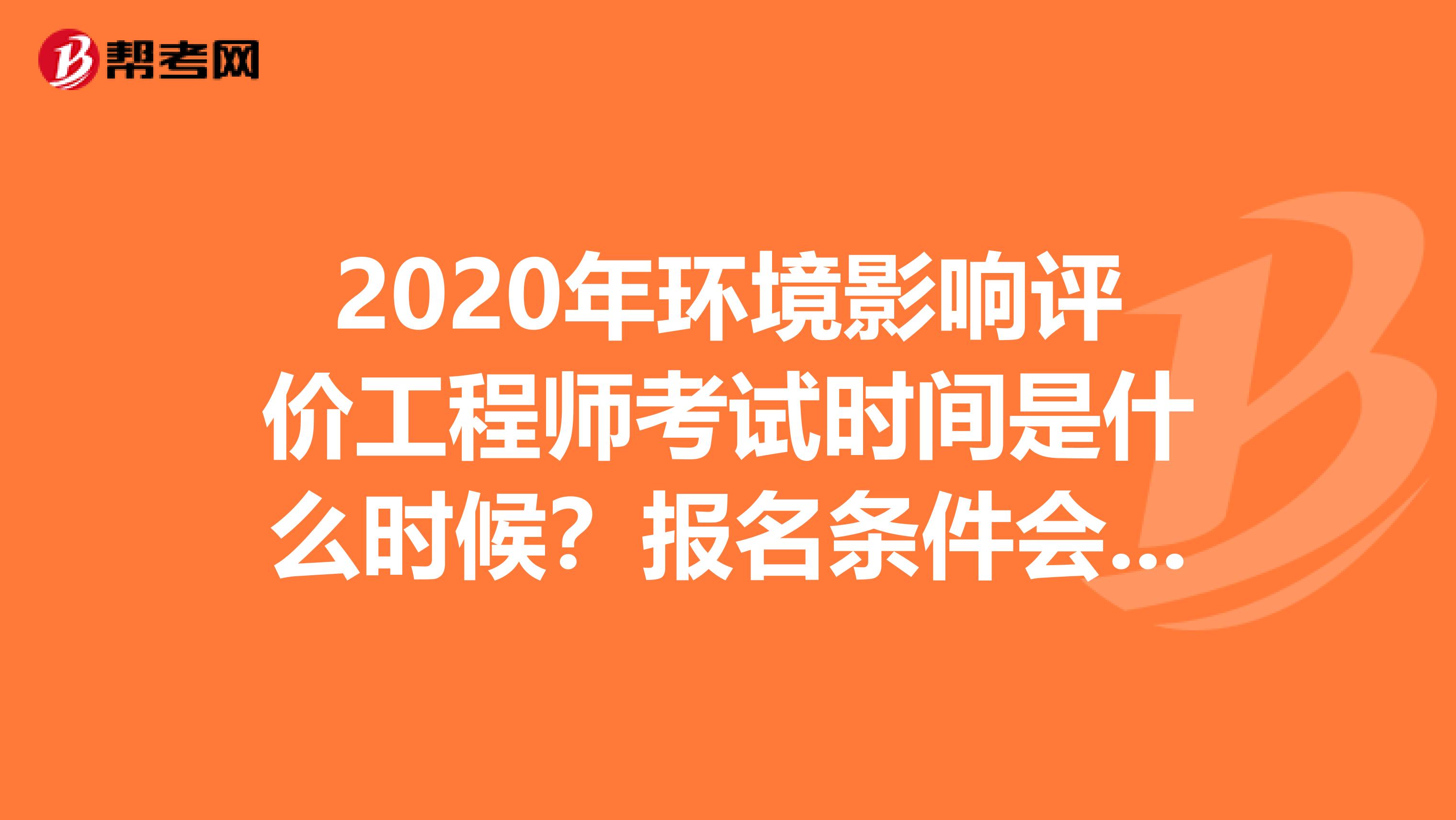 2020年环境影响评价工程师考试时间是什么时候？报名条件会有变化吗？