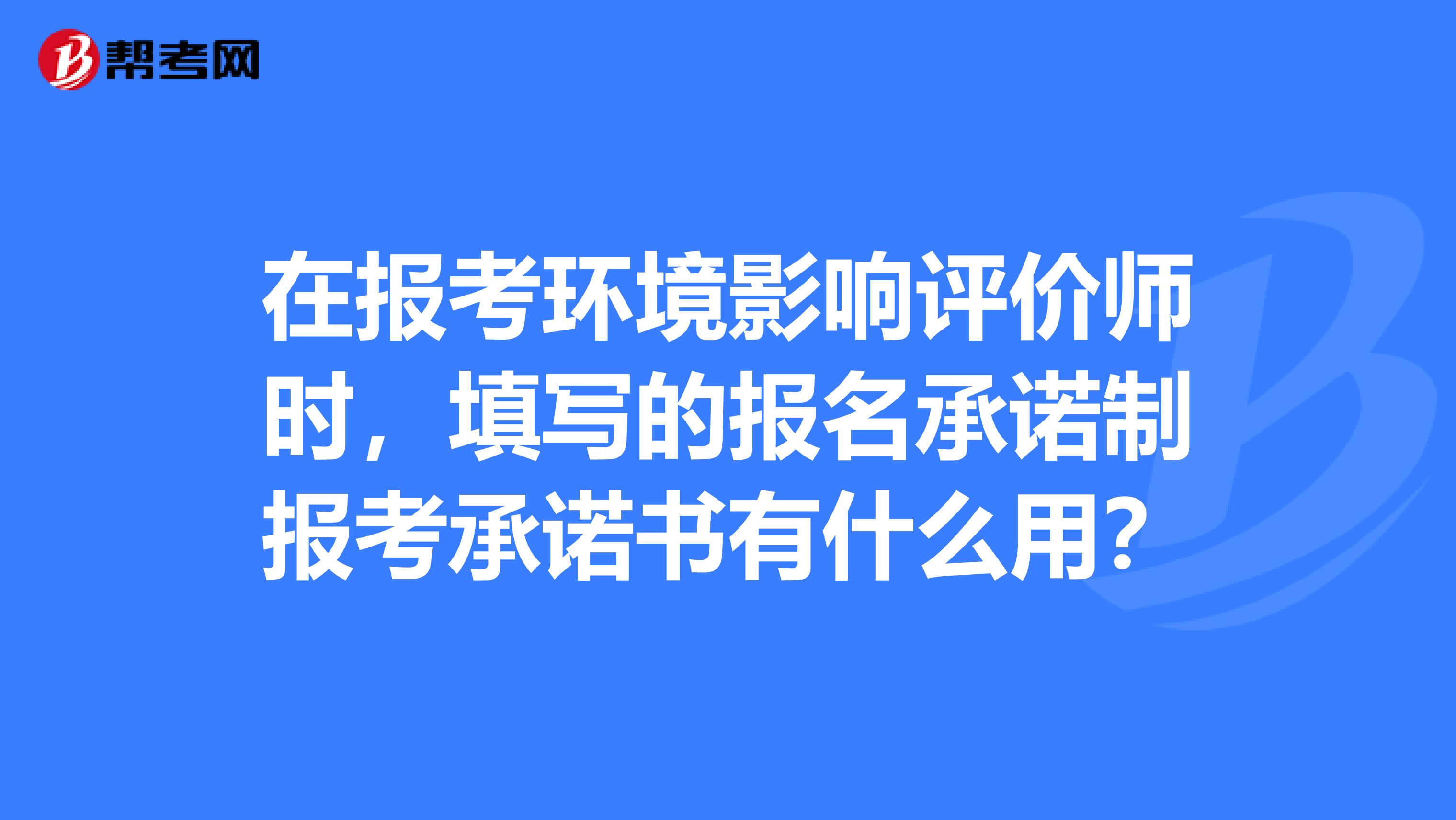 在报考环境影响评价师时，填写的报名承诺制报考承诺书有什么用？