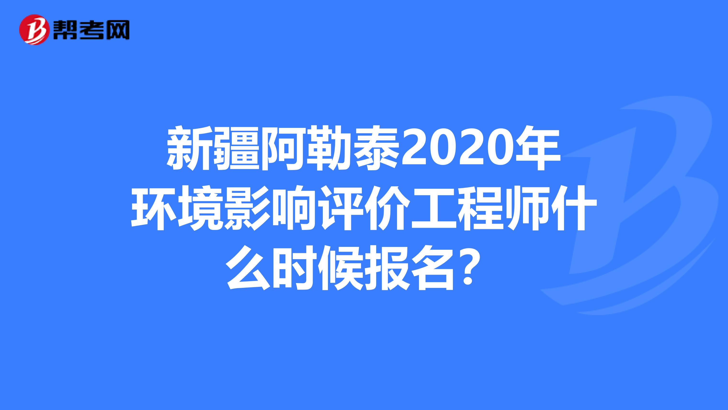 新疆阿勒泰2020年环境影响评价工程师什么时候报名？