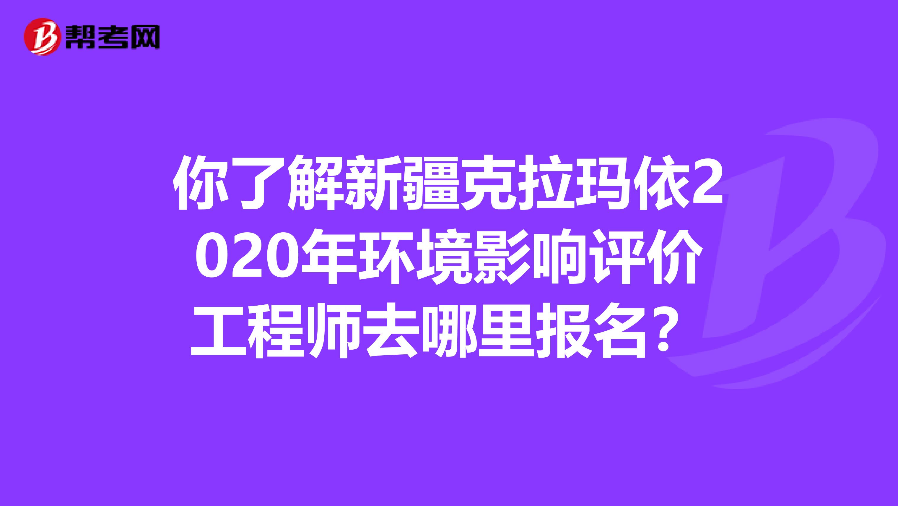 你了解新疆克拉玛依2020年环境影响评价工程师去哪里报名？