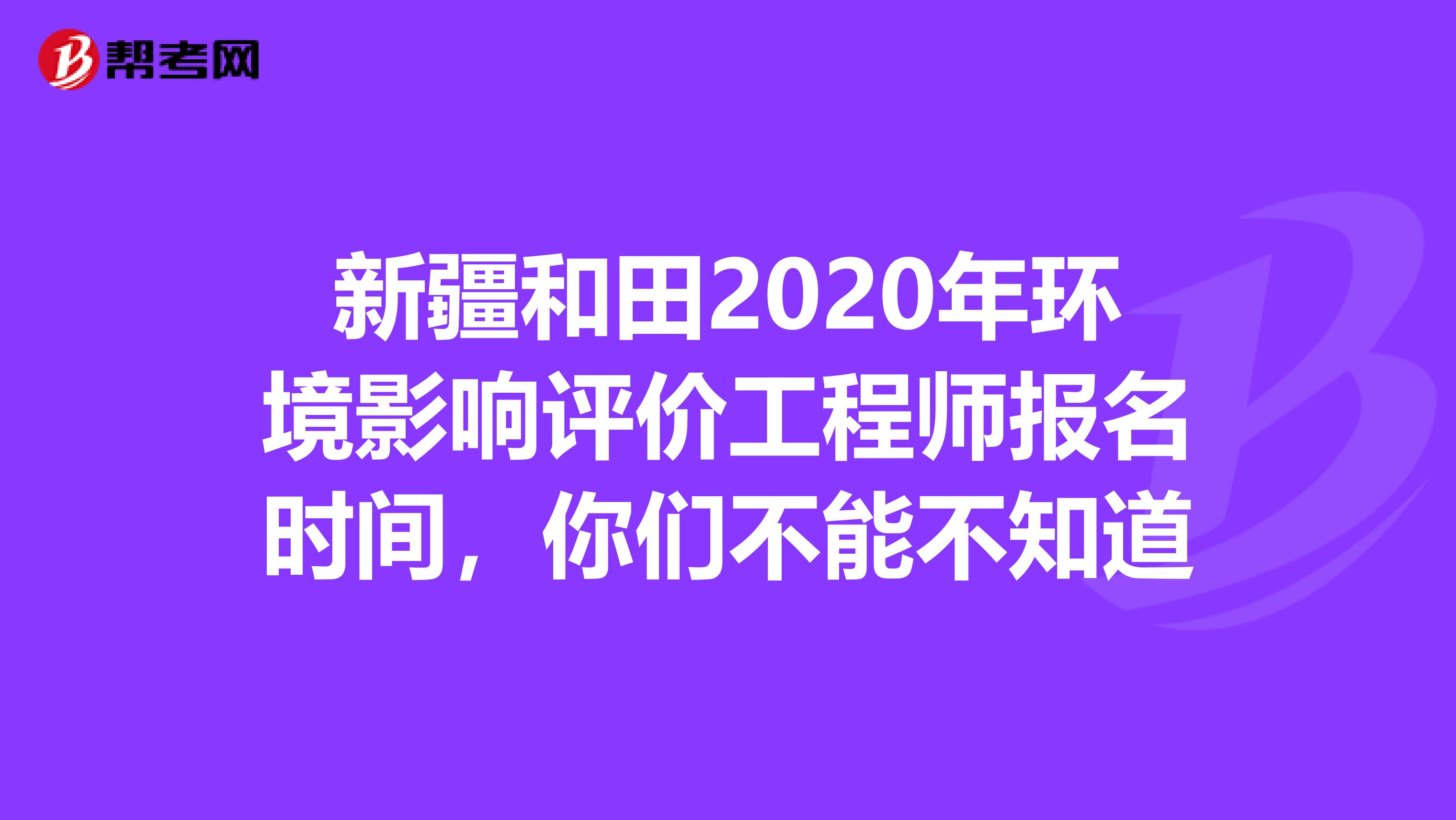 新疆和田2020年环境影响评价工程师报名时间，你们不能不知道