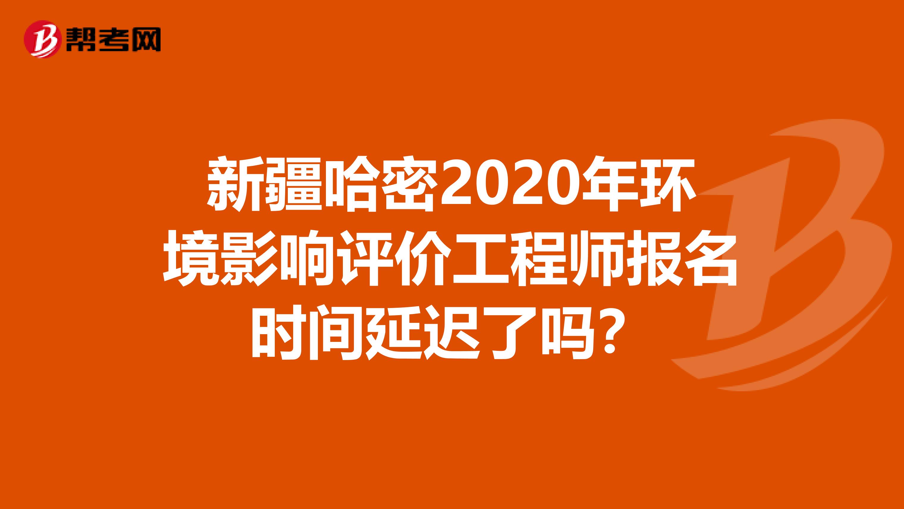 新疆哈密2020年环境影响评价工程师报名时间延迟了吗？