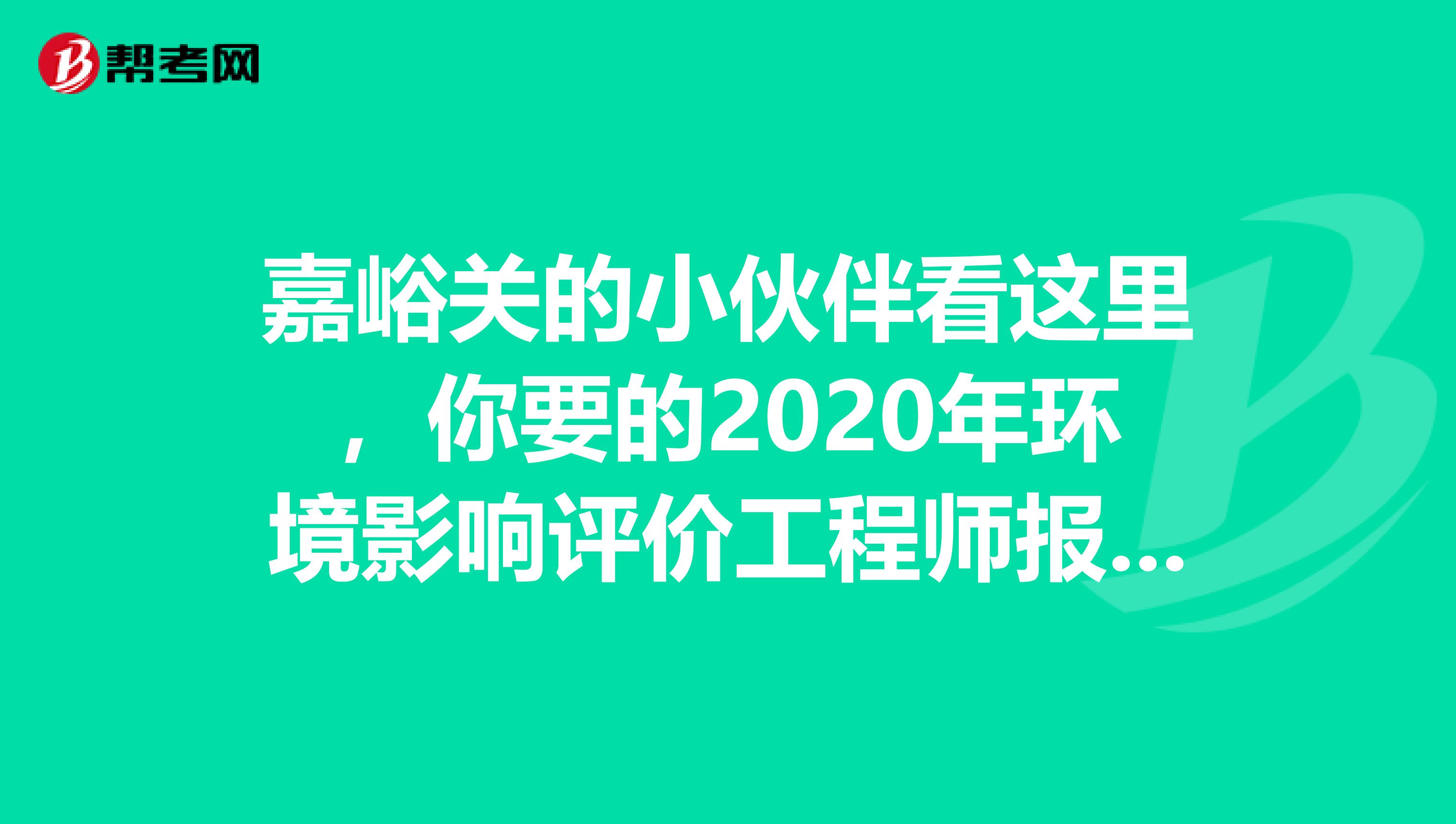 嘉峪关的小伙伴看这里，你要的2020年环境影响评价工程师报考流程来了！