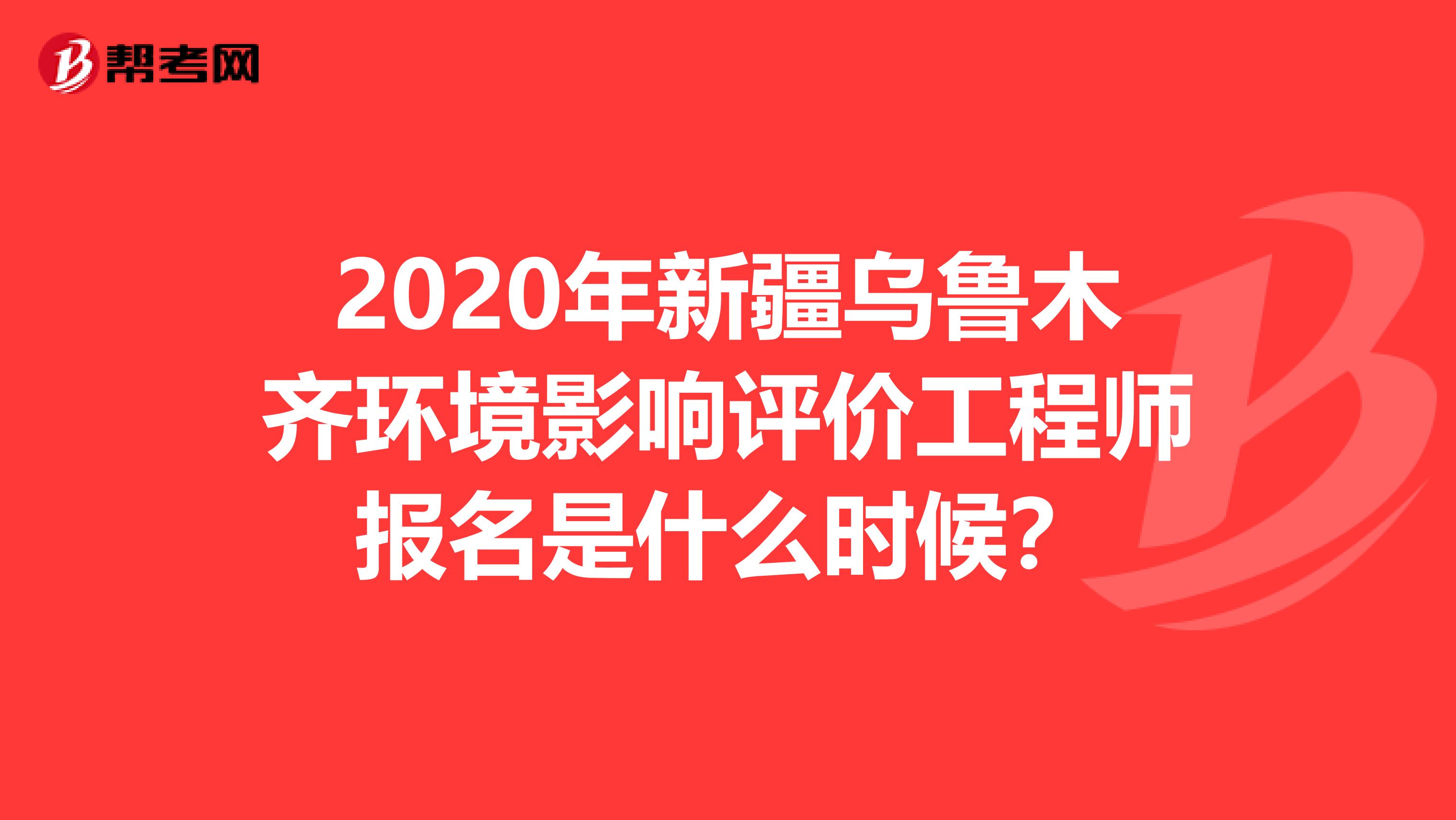 2020年新疆乌鲁木齐环境影响评价工程师报名是什么时候？