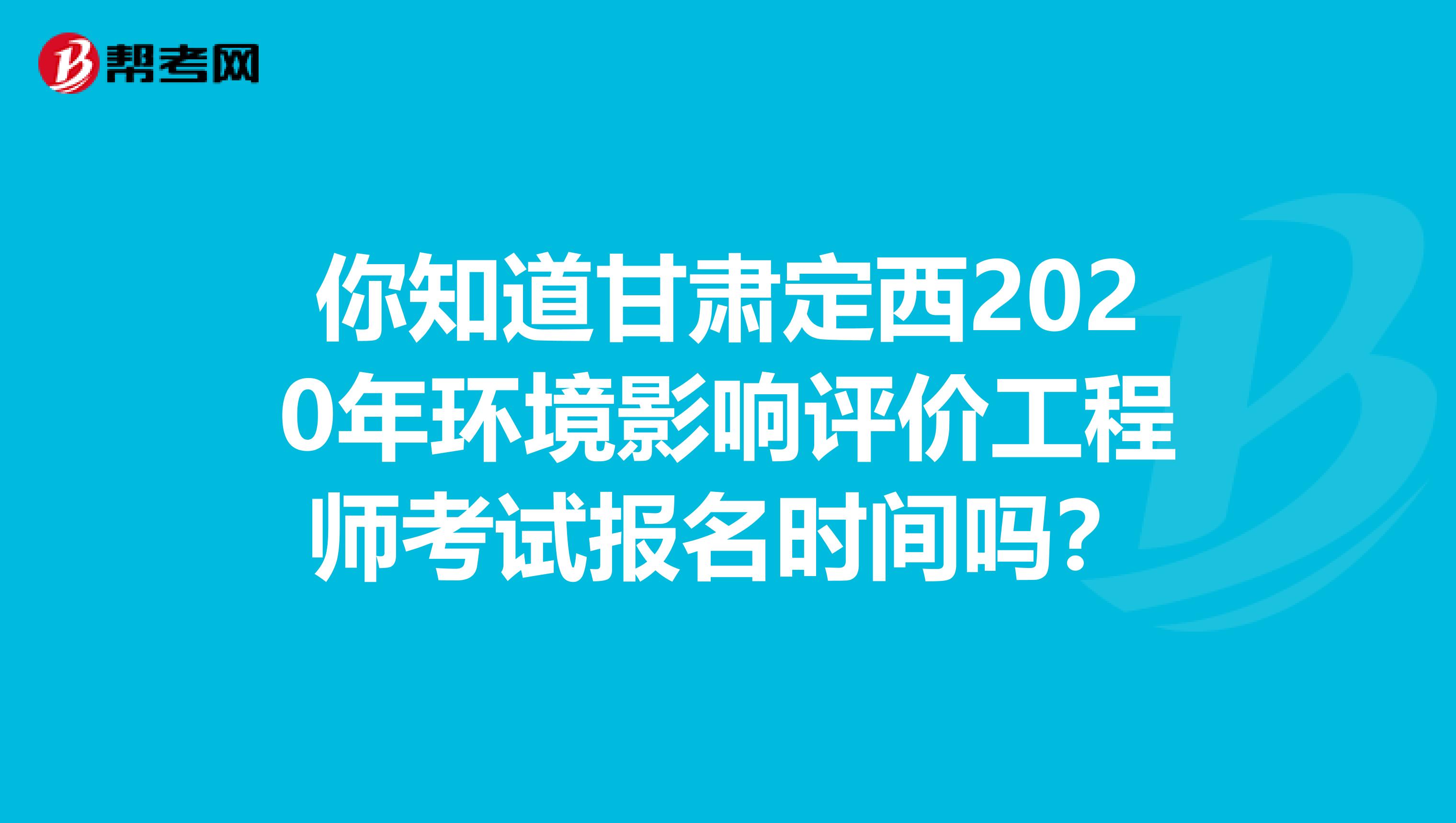 你知道甘肃定西2020年环境影响评价工程师考试报名时间吗？