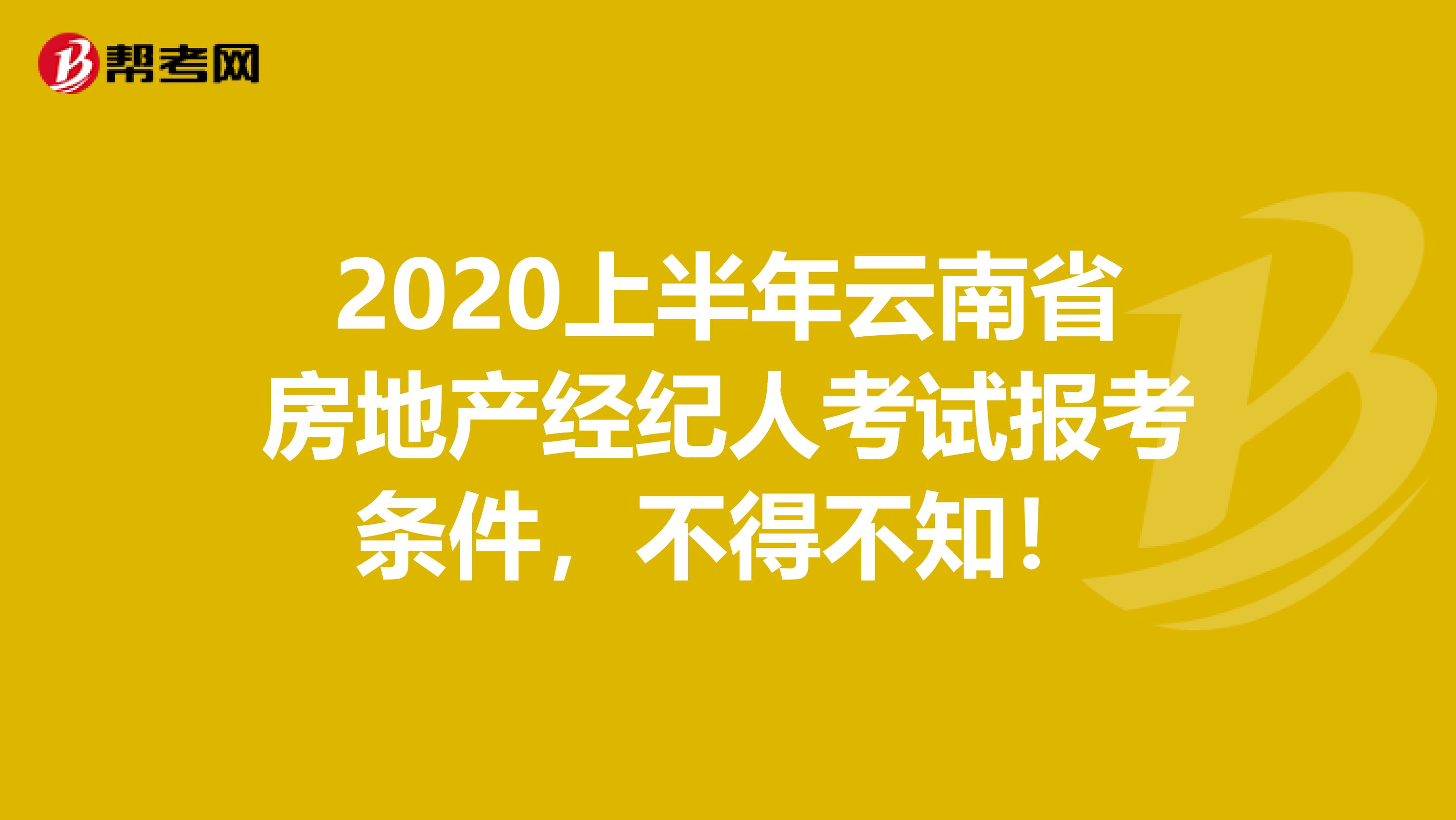 2020上半年云南省房地产经纪人考试报考条件，不得不知！