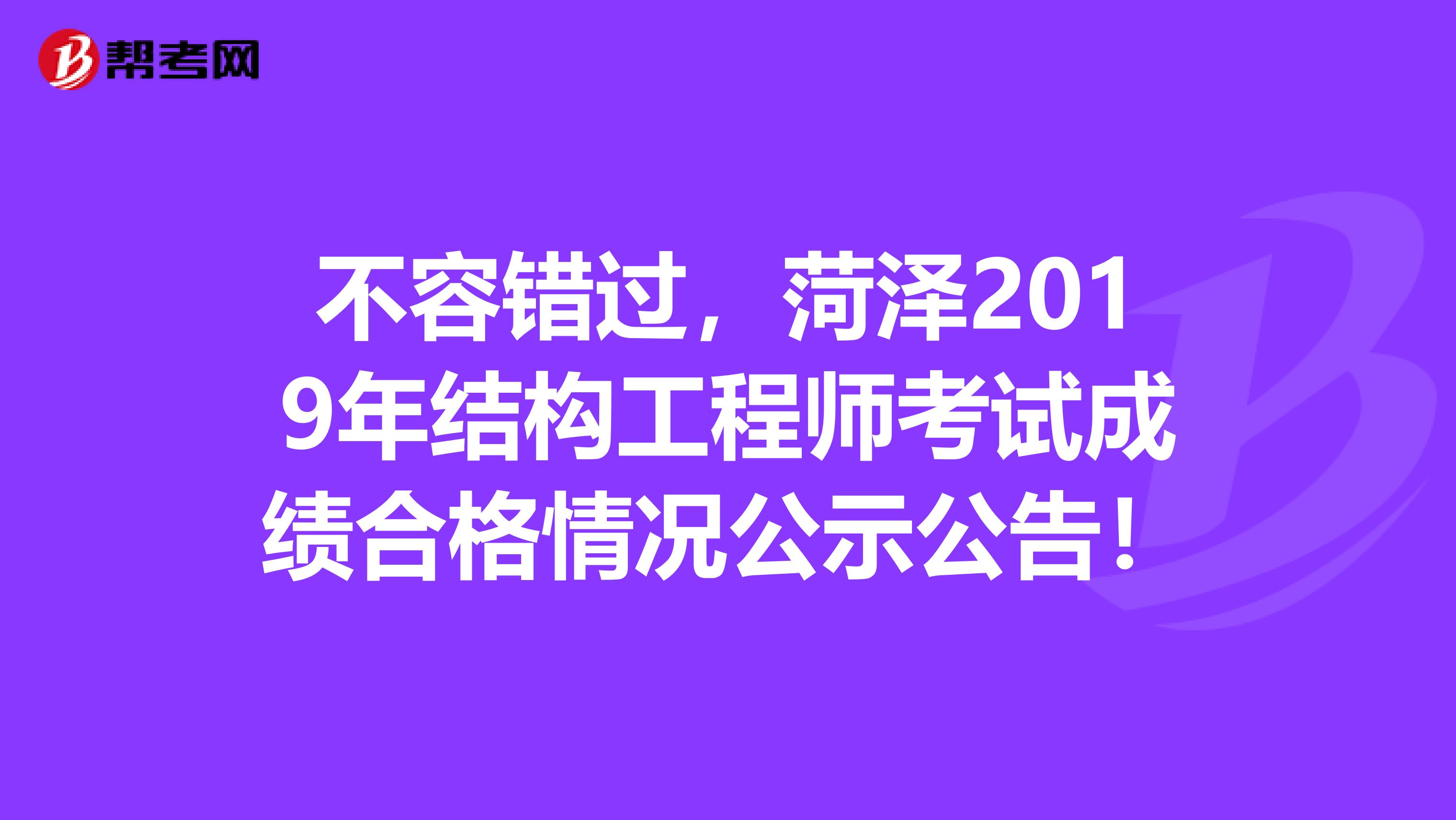 不容错过，菏泽2019年结构工程师考试成绩合格情况公示公告！