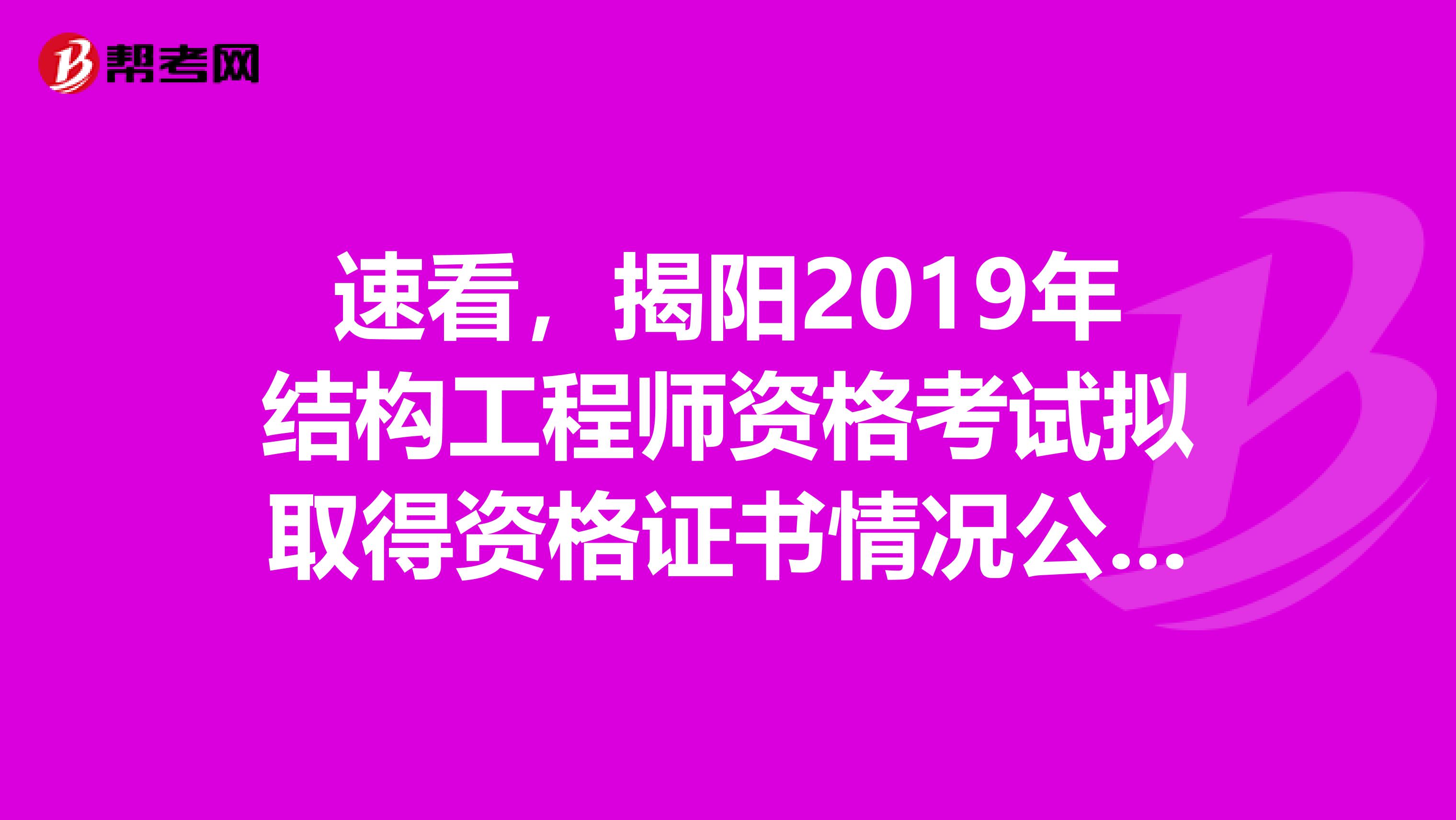 速看，揭阳2019年结构工程师资格考试拟取得资格证书情况公示已出！