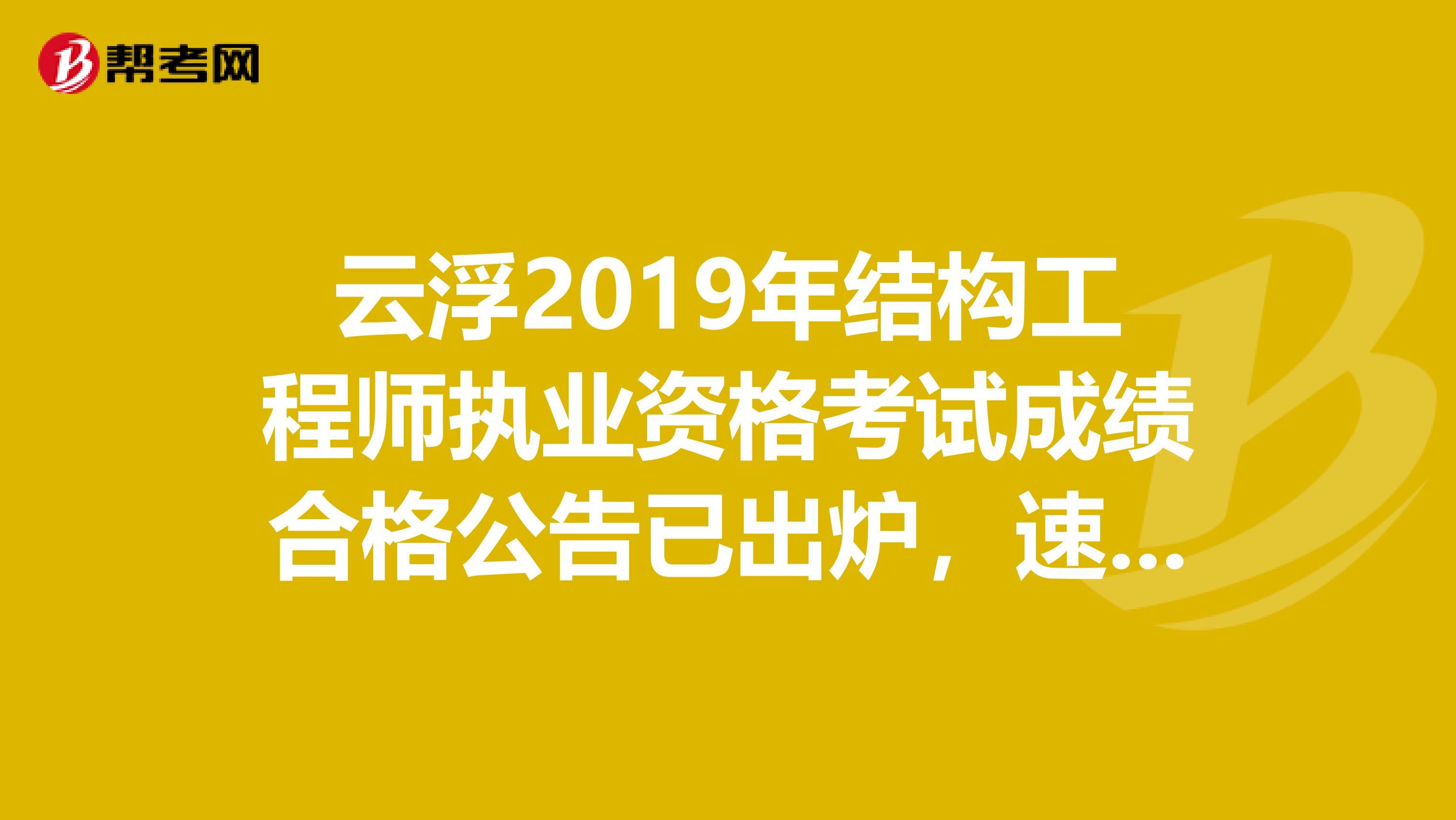 云浮2019年结构工程师执业资格考试成绩合格公告已出炉，速看！