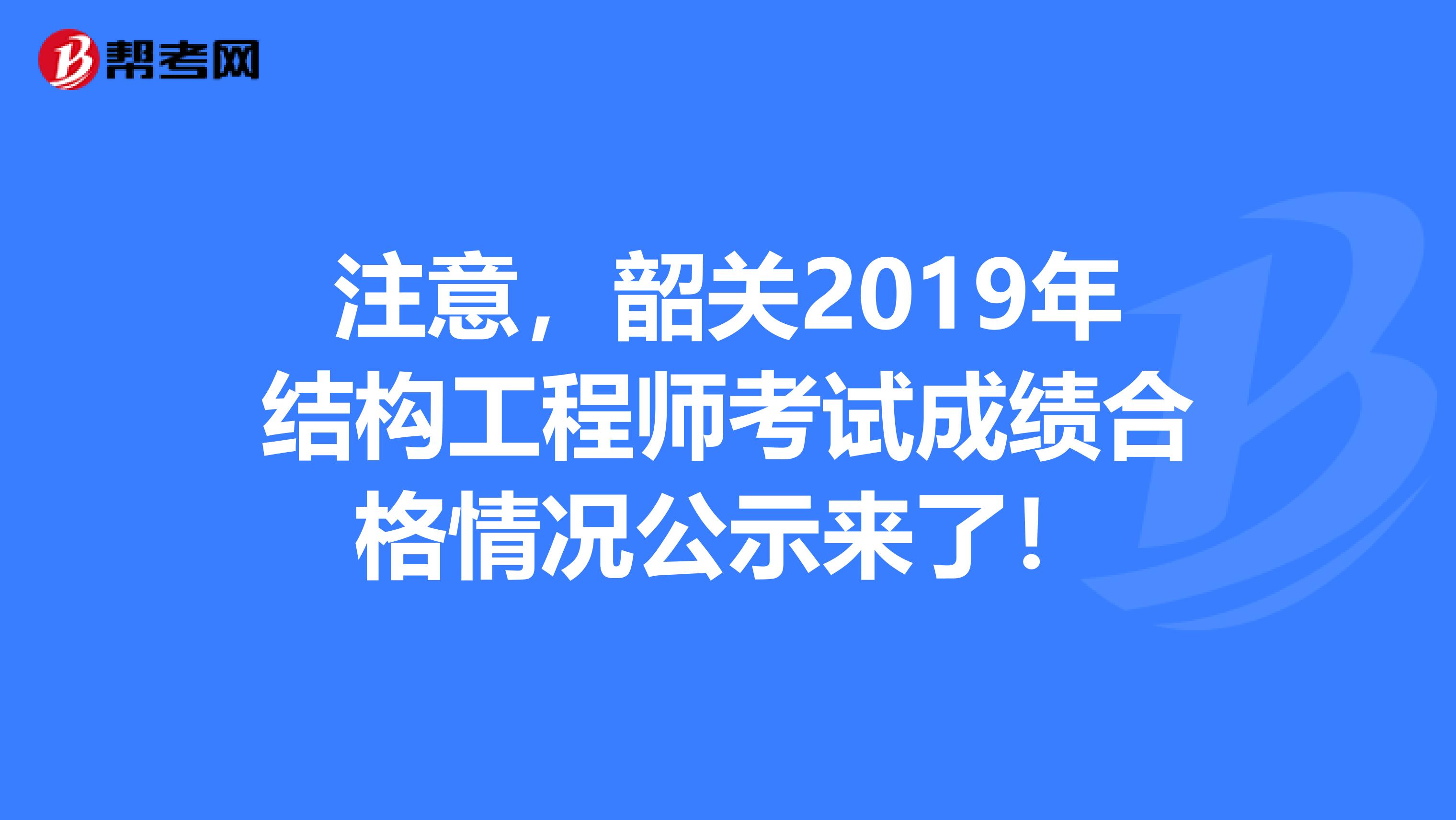 注意，韶关2019年结构工程师考试成绩合格情况公示来了！