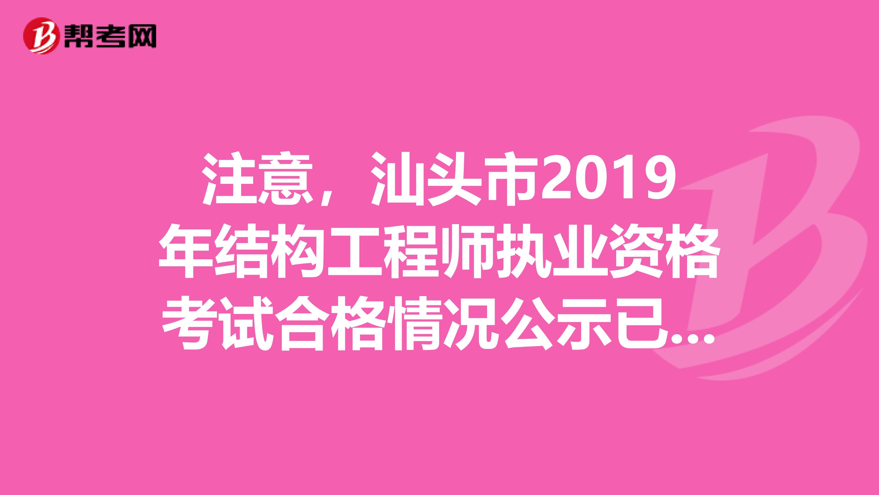 注意，汕头市2019年结构工程师执业资格考试合格情况公示已出！