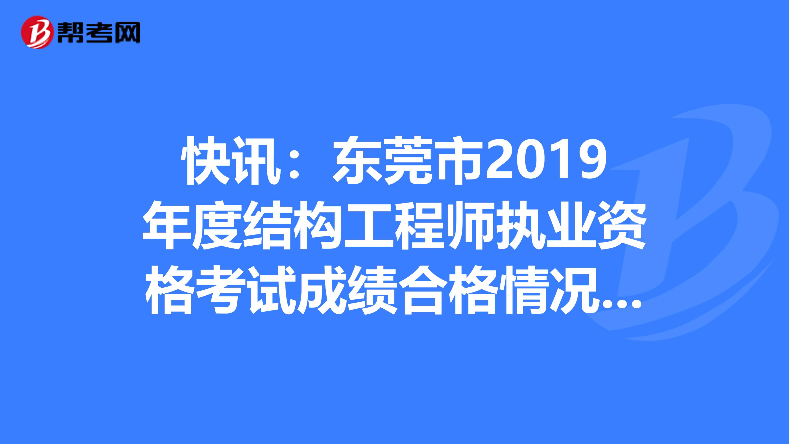 快讯：东莞市2019年度结构工程师执业资格考试成绩合格情况公示！