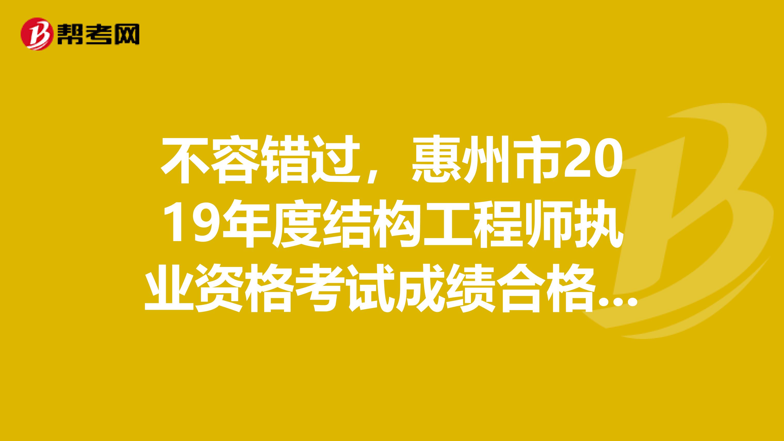 不容错过，惠州市2019年度结构工程师执业资格考试成绩合格情况公示公告！