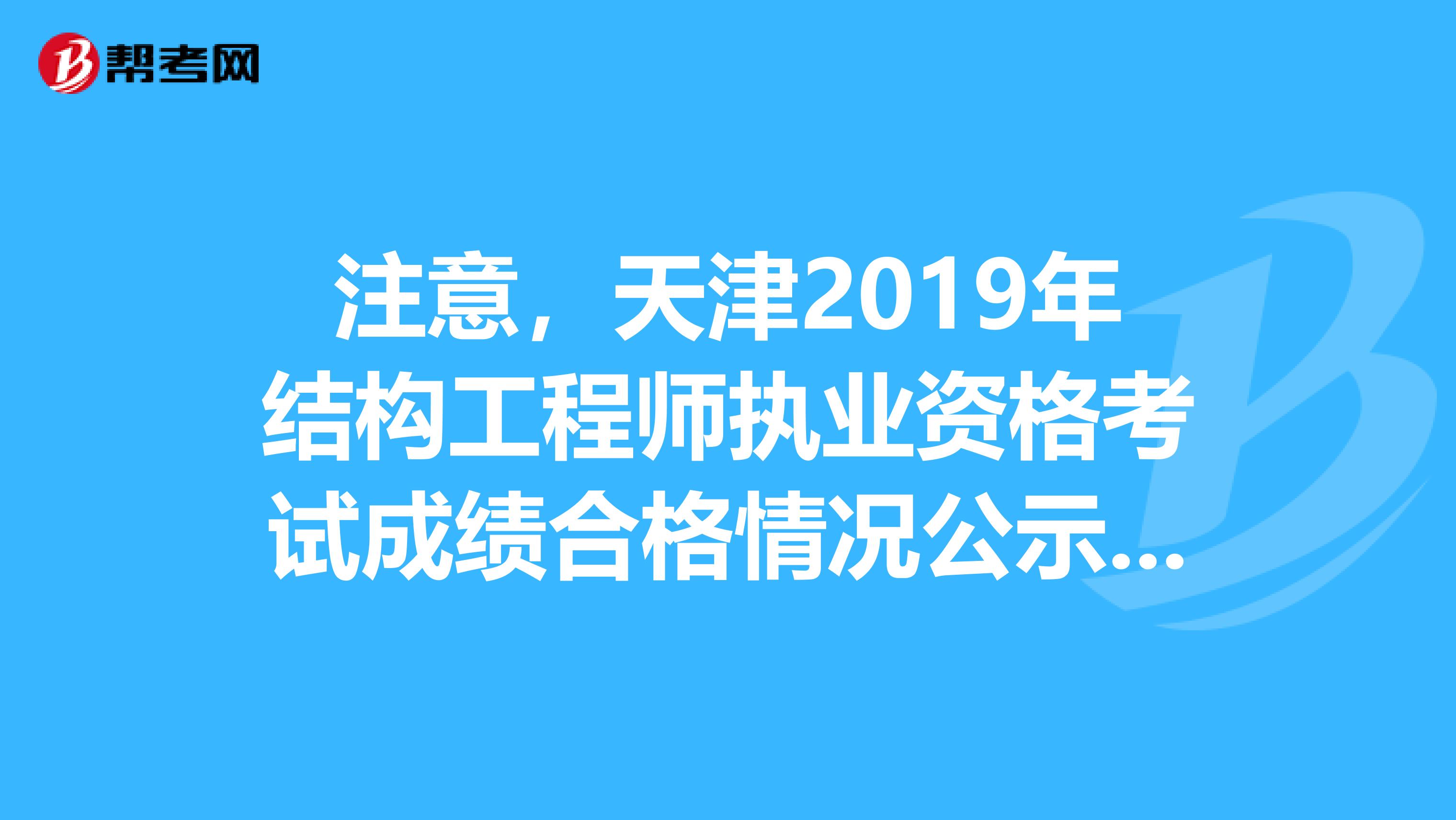 注意，天津2019年结构工程师执业资格考试成绩合格情况公示来了！