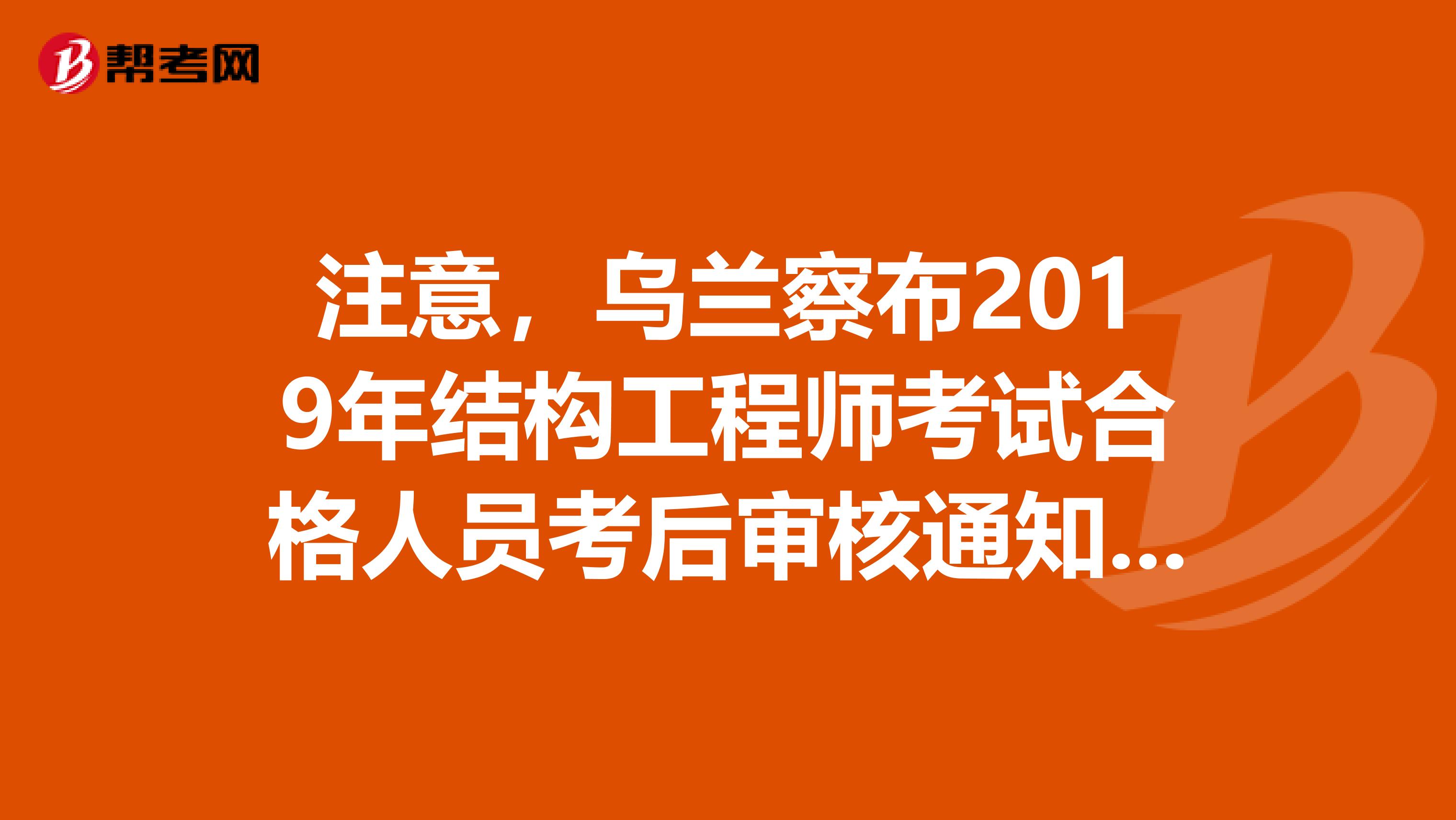 注意，乌兰察布2019年结构工程师考试合格人员考后审核通知来了！