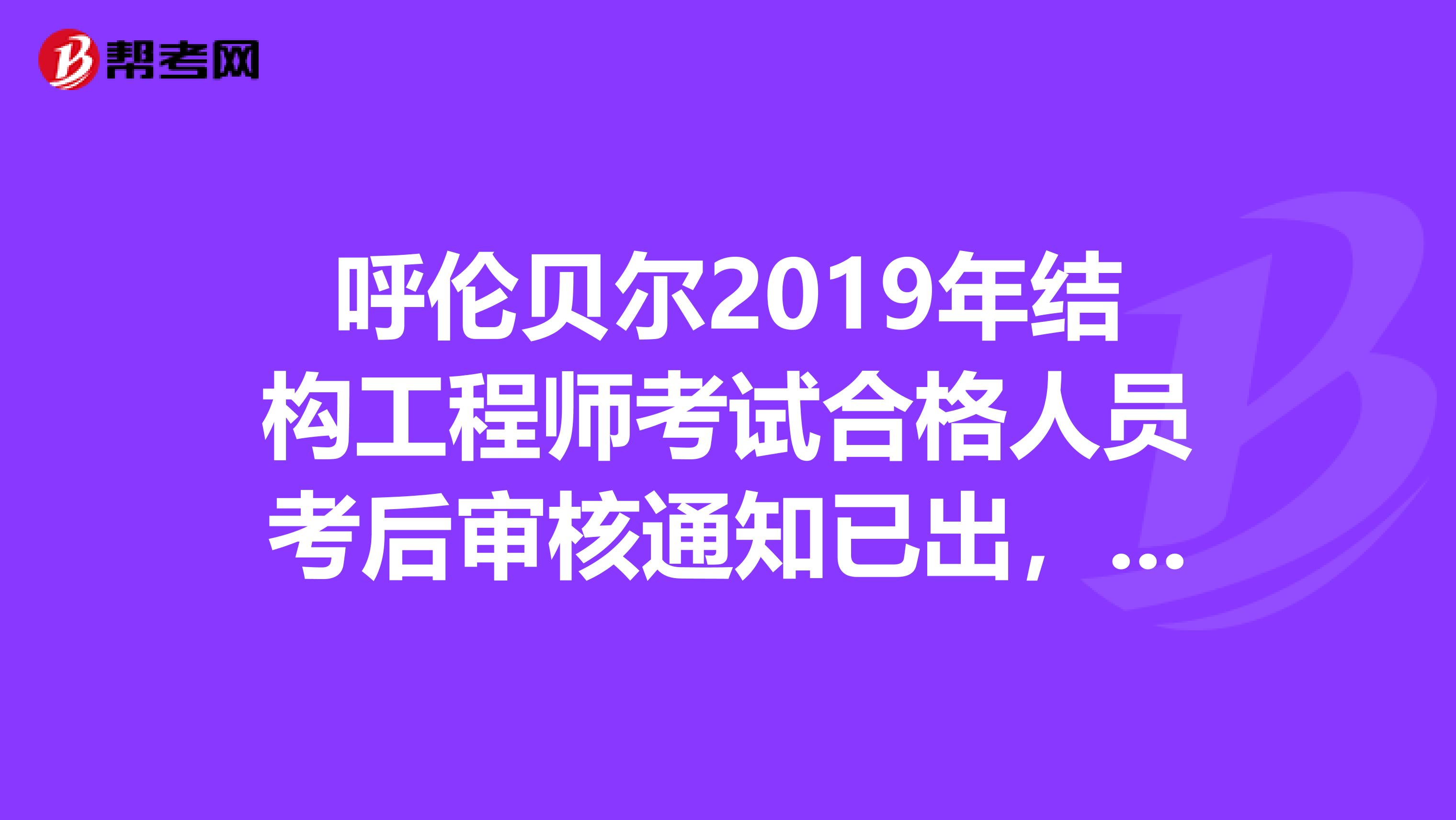 呼伦贝尔2019年结构工程师考试合格人员考后审核通知已出，速看！