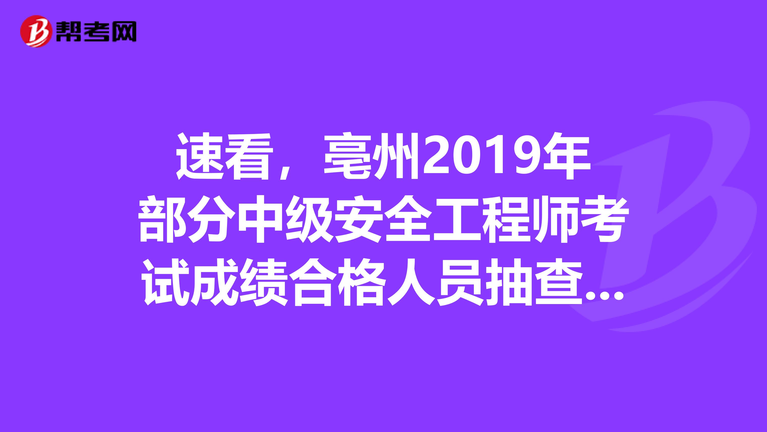 速看，亳州2019年部分中级安全工程师考试成绩合格人员抽查通知！