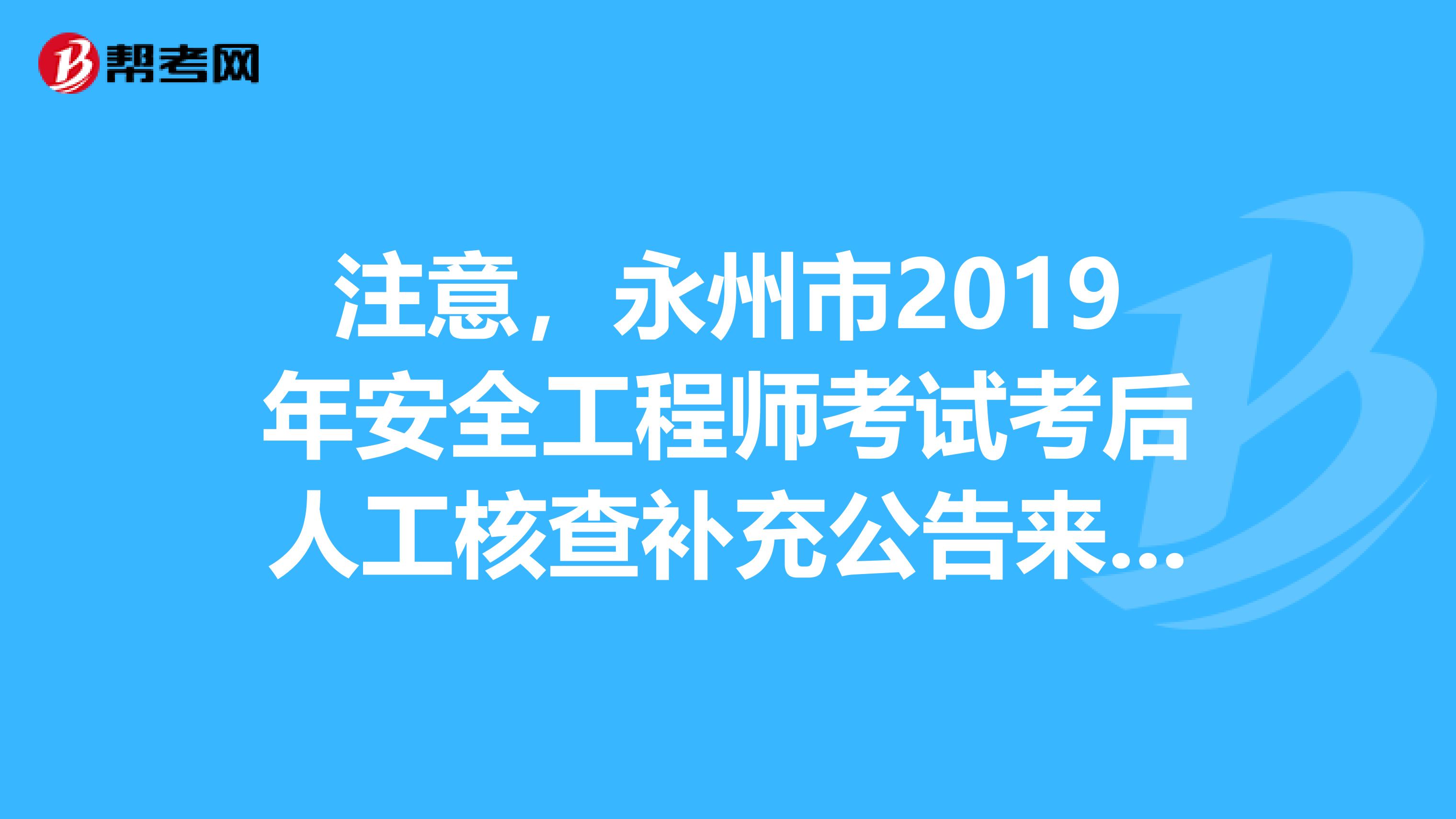 注意，永州市2019年安全工程师考试考后人工核查补充公告来了！