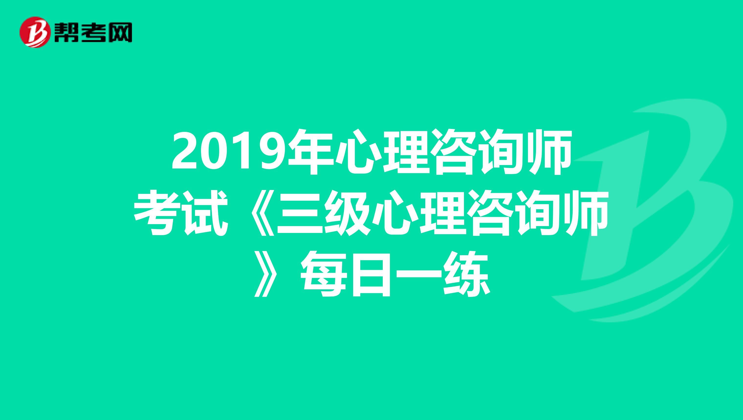 2019年心理咨询师考试《三级心理咨询师》每日一练