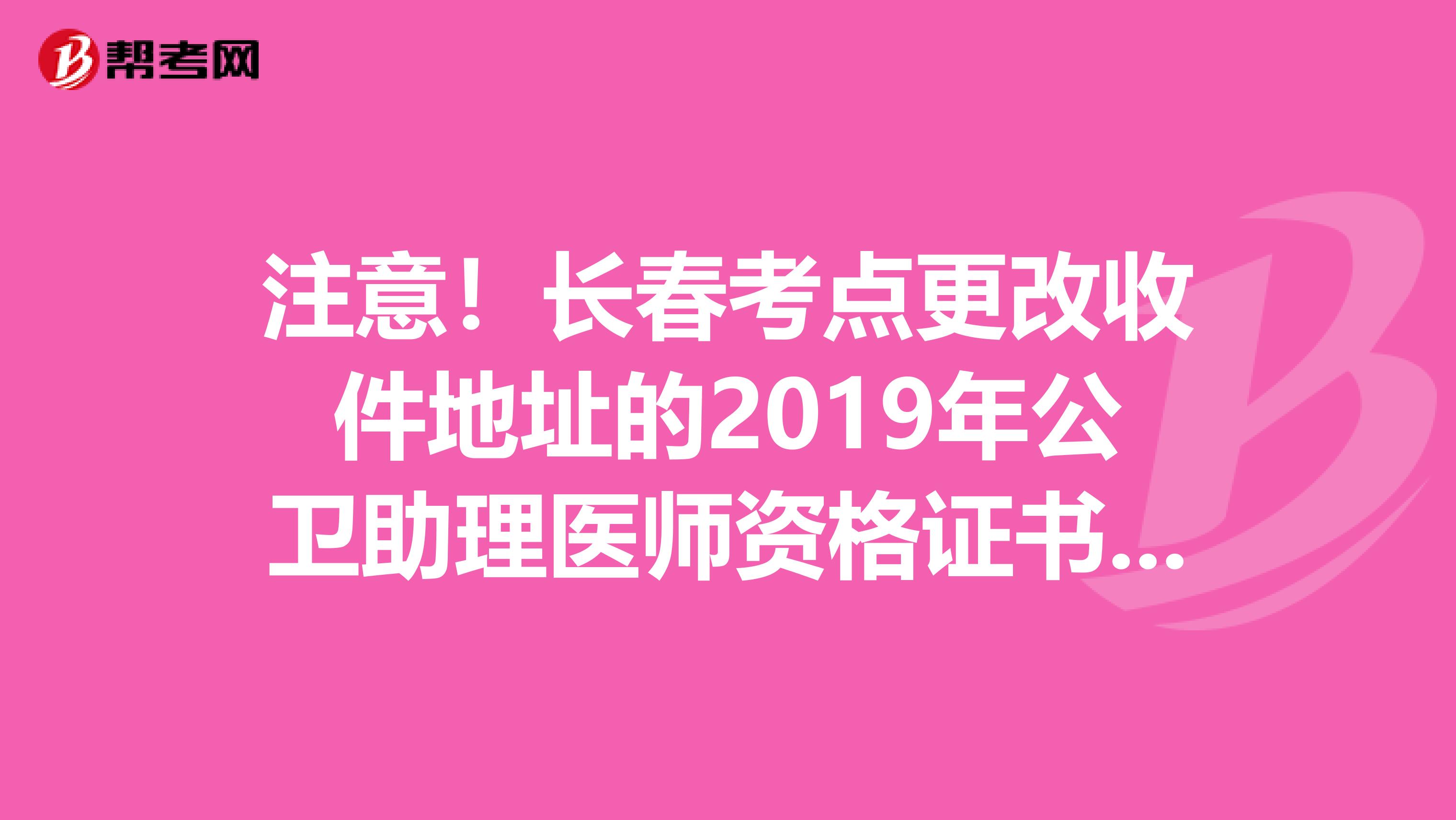 注意！長春考點更改收件地址的2019年公衛(wèi)助理醫(yī)師資格證書已經(jīng)發(fā)出！