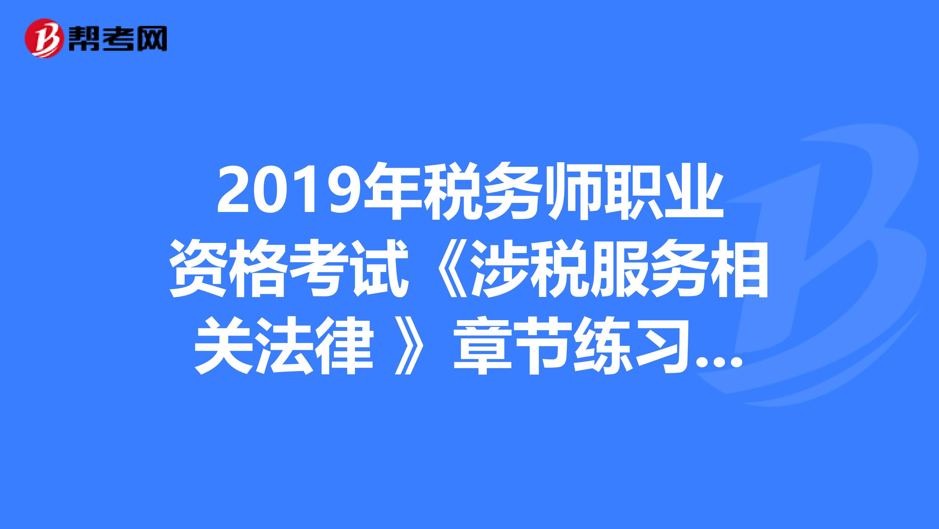 2019年税务师职业资格考试《涉税服务相关法律 》章节练习题精选