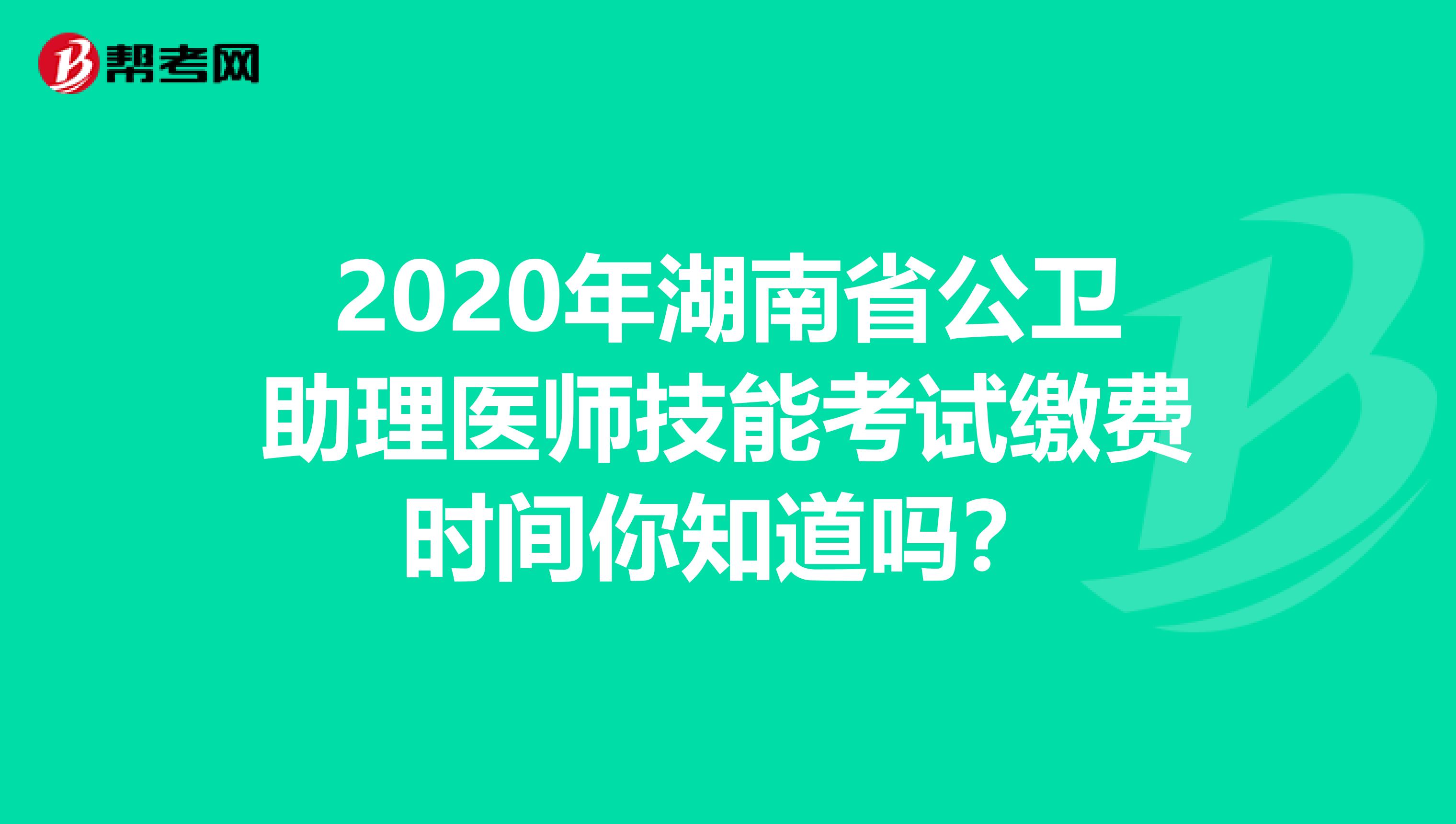 2020年湖南省公卫助理医师技能考试缴费时间你知道吗？