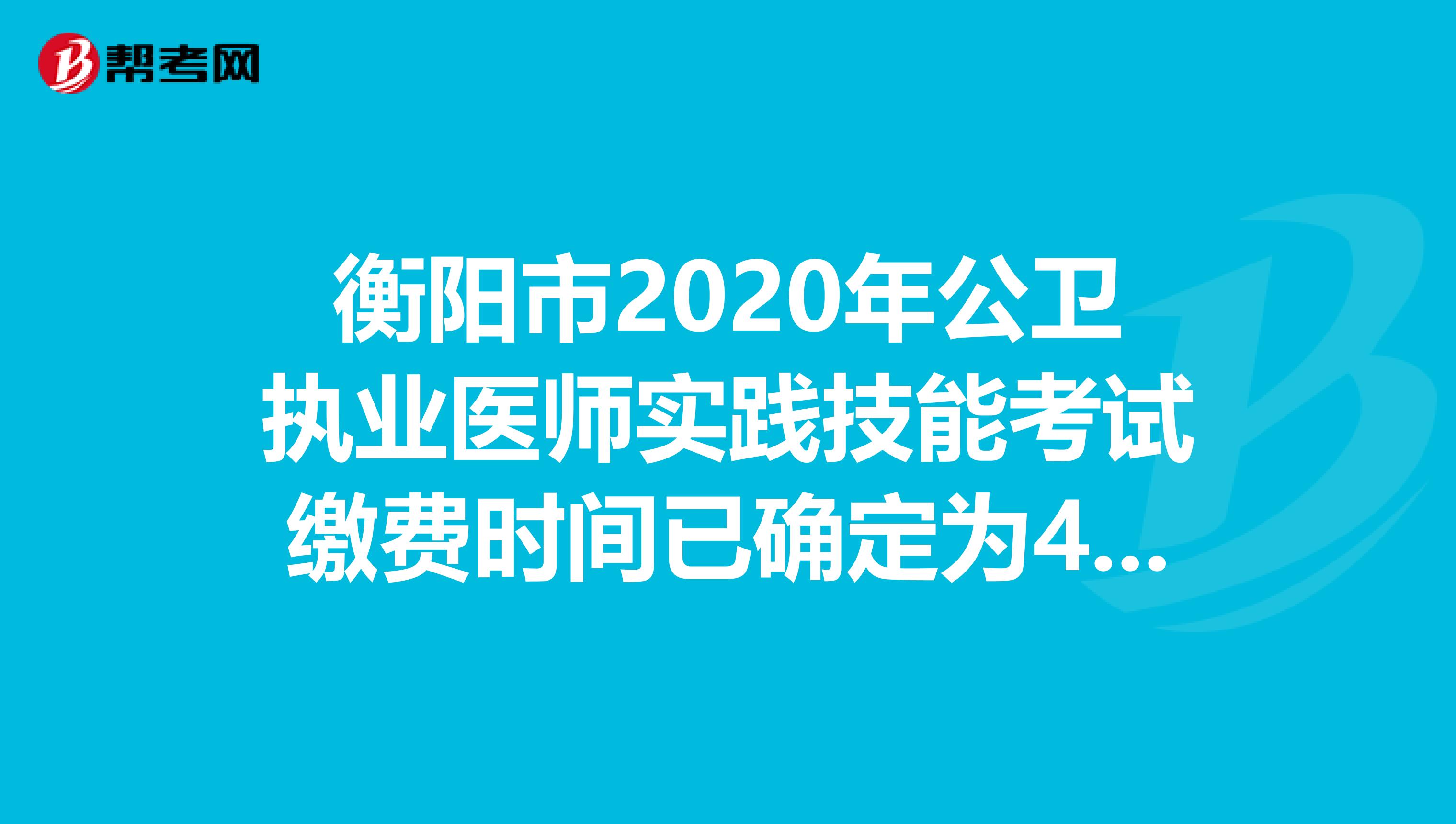 衡陽(yáng)市2020年公衛(wèi)執(zhí)業(yè)醫(yī)師實(shí)踐技能考試?yán)U費(fèi)時(shí)間已確定為4月15日-29日