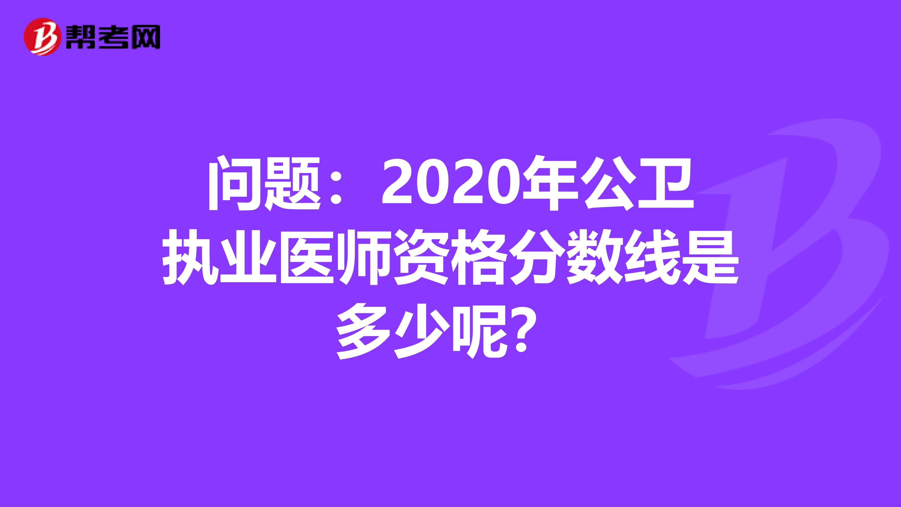 问题：2020年公卫执业医师资格分数线是多少呢？
