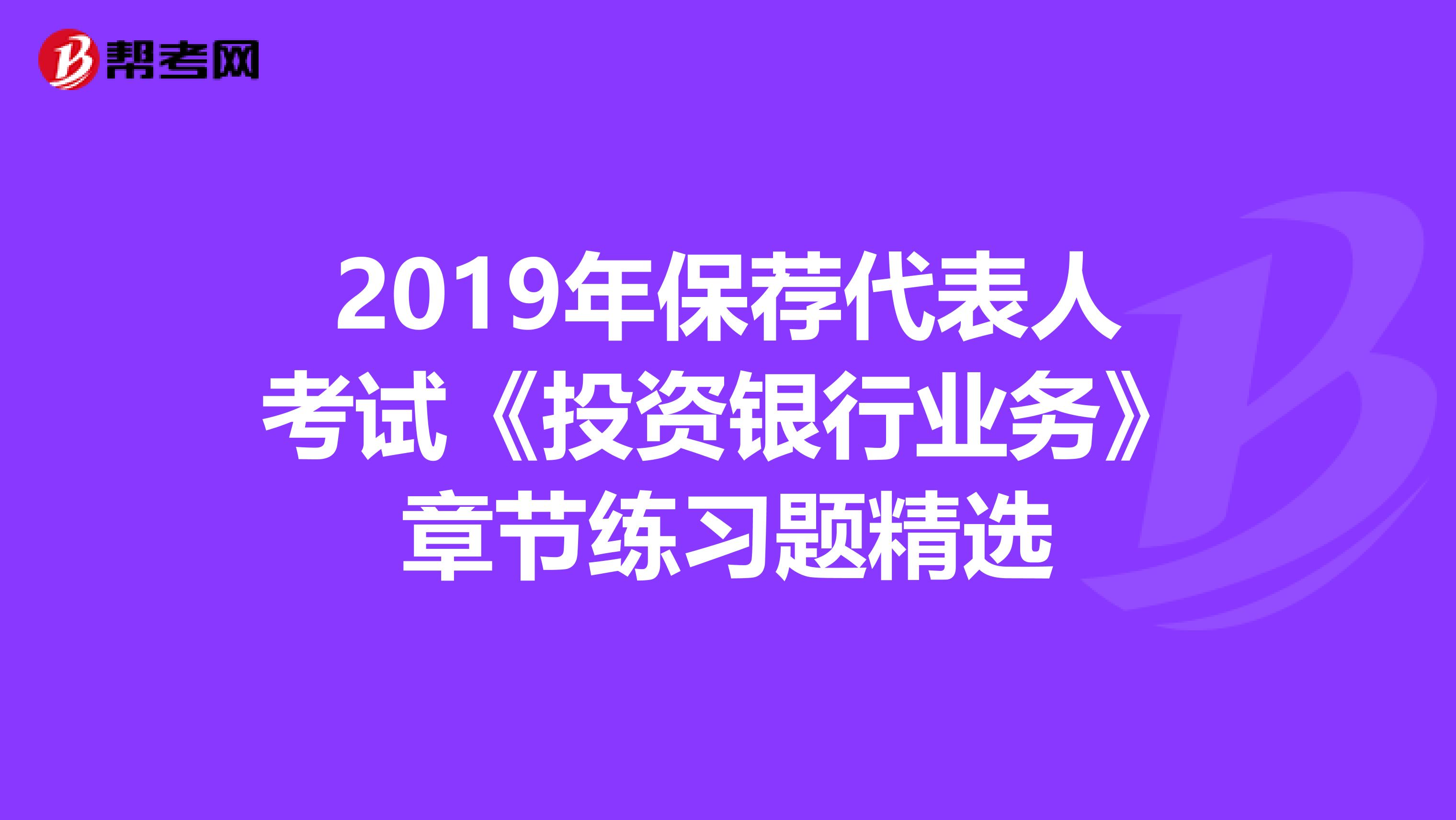 2019年保荐代表人考试《投资银行业务》章节练习题精选