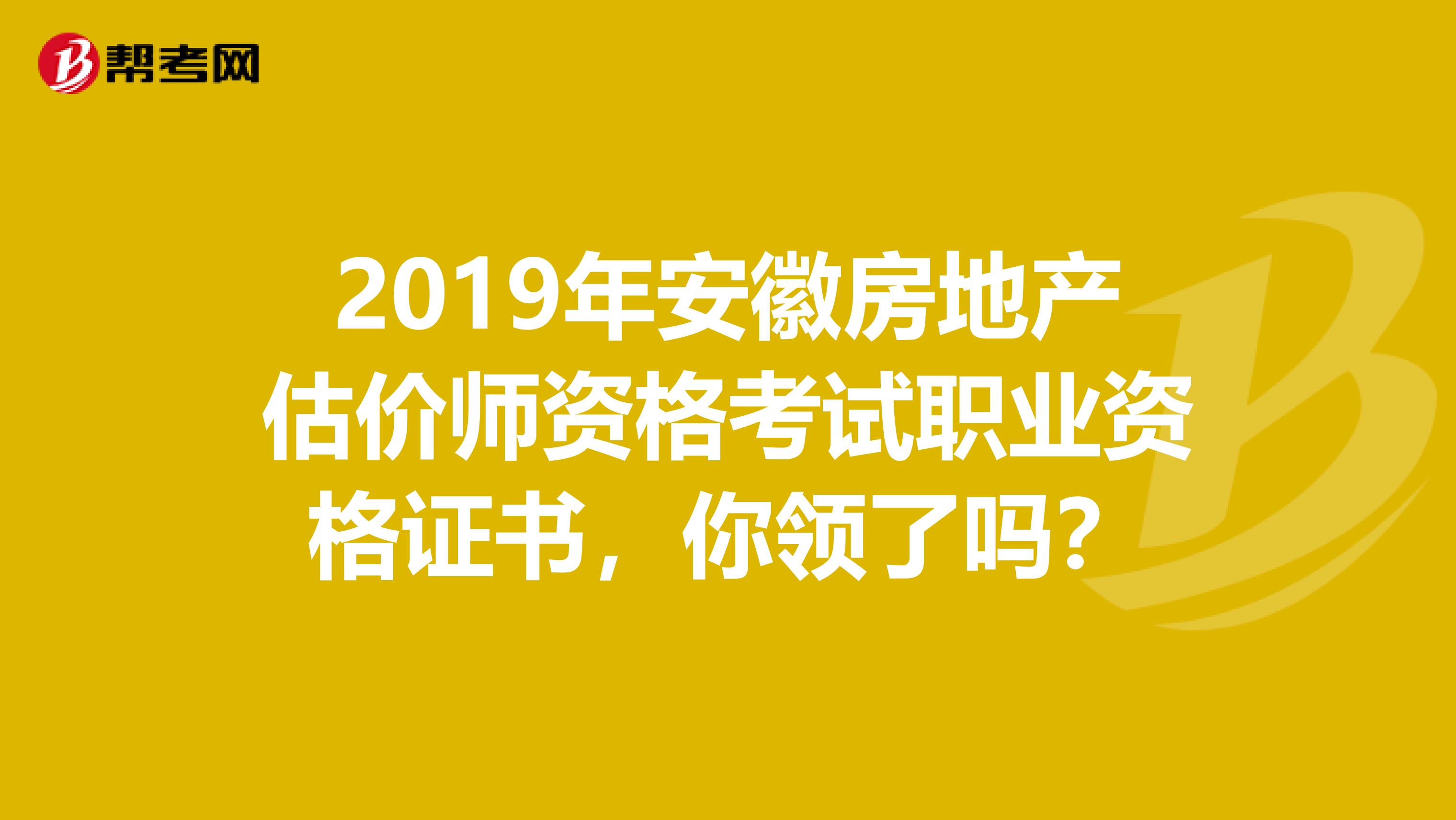 2019年安徽房地产估价师资格考试职业资格证书，你领了吗？