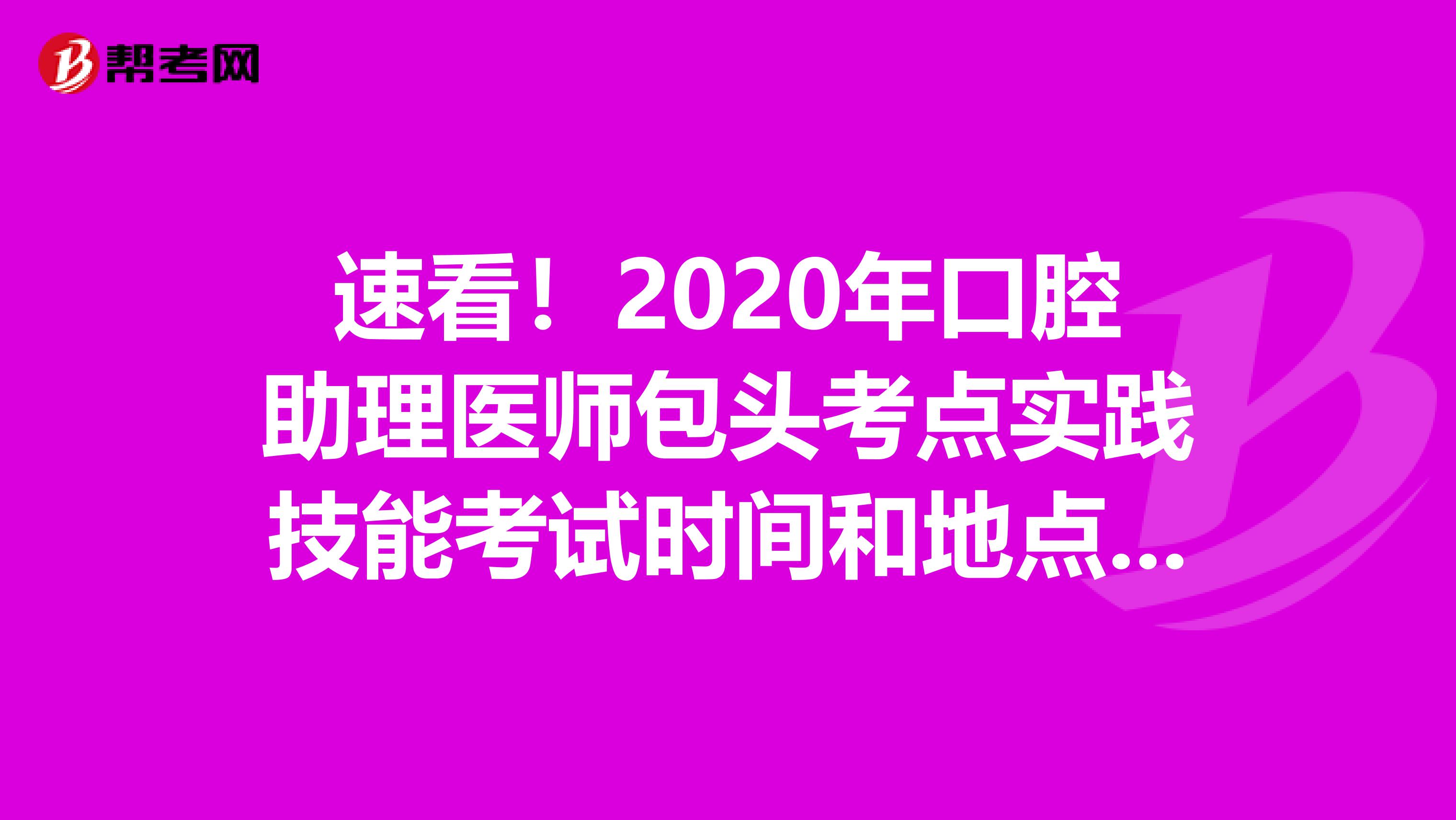 速看！2020年口腔助理医师包头考点实践技能考试时间和地点都在这里！